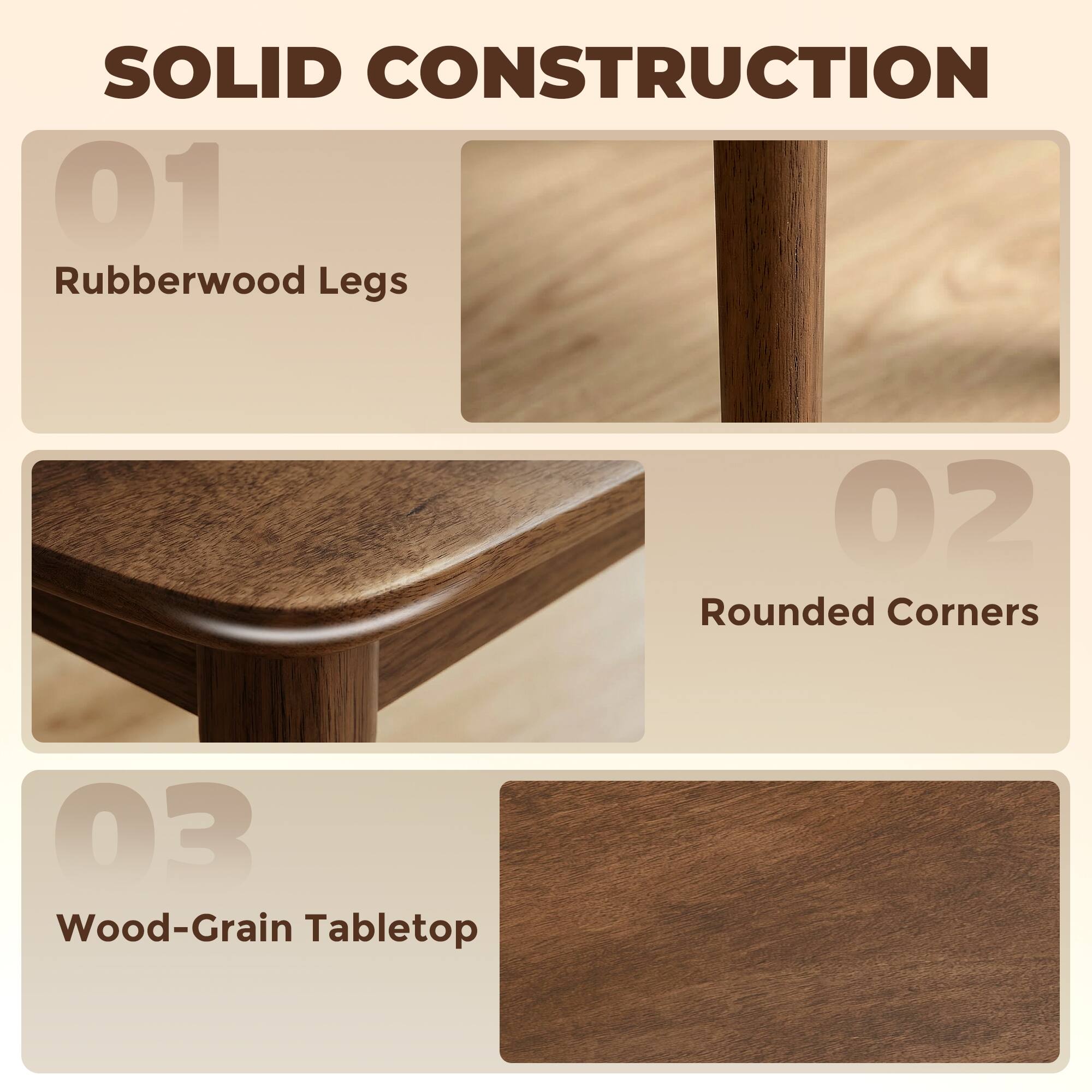 SOLID CONSTRUCTION

01 Rubberwood Legs

02 Rounded Corners

03 Wood-Grain Tabletop