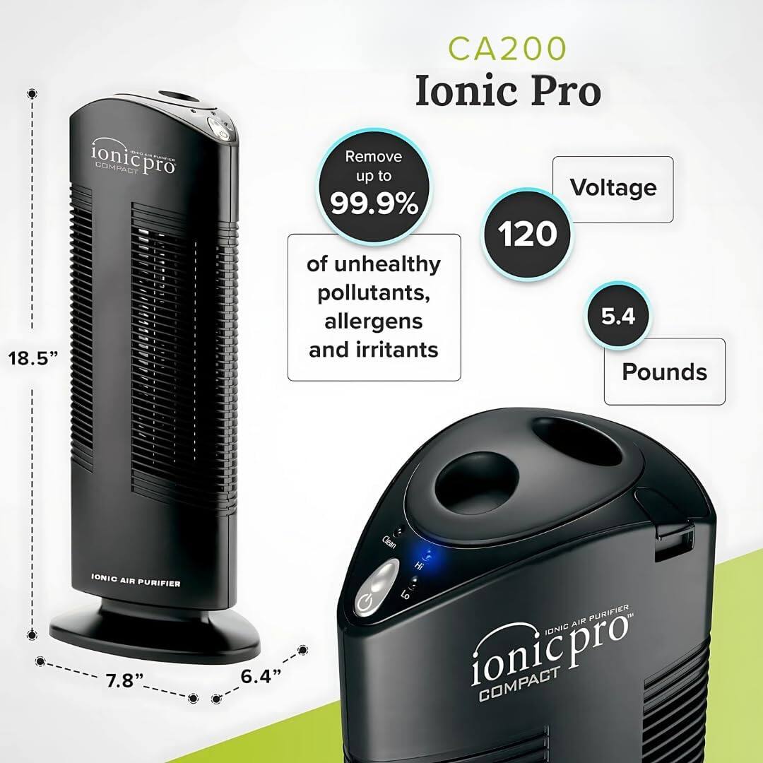 CA200 Ionic Pro  
Ionic Pro Compact 18.5"  
Remove up to 99.9% of unhealthy pollutants, allergens and irritants  
Voltage: 120  
Weight: 5.4 Pounds  
Dimensions: 7.8" x 6.4"  
IONIC AIR PURIFIER