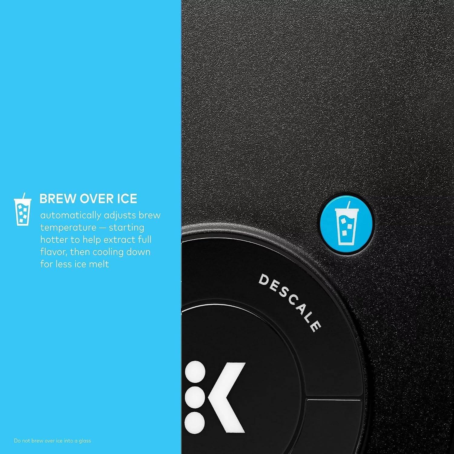 BREW OVER ICE automatically adjusts brew temperature - starting hotter to help extract full flavor, then cooling down for less ice melt

DESCALE

Do not brew over ice into a glass