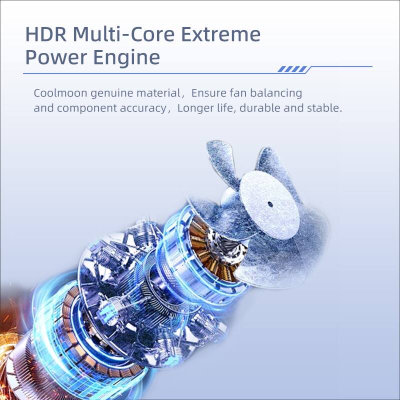 HDR Multi-Core Extreme Power Engine

Coolmoon genuine material, Ensure fan balancing and component accuracy, Longer life, durable and stable.