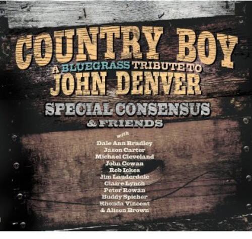 COUNTRY BOY  
A BLUEGRASS TRIBUTE TO JOHN DENVER  
SPECIAL CONSENSUS & FRIENDS  

with  
Dale Ann Bradley  
Jason Carter  
Michael Cleveland  
John Cowan  
Rob Ickes  
Jim Lauderdale  
Claire Lynch  
Peter Rowan  
Buddy Spicher  
Rhonda Vincent  
& Alison Brown