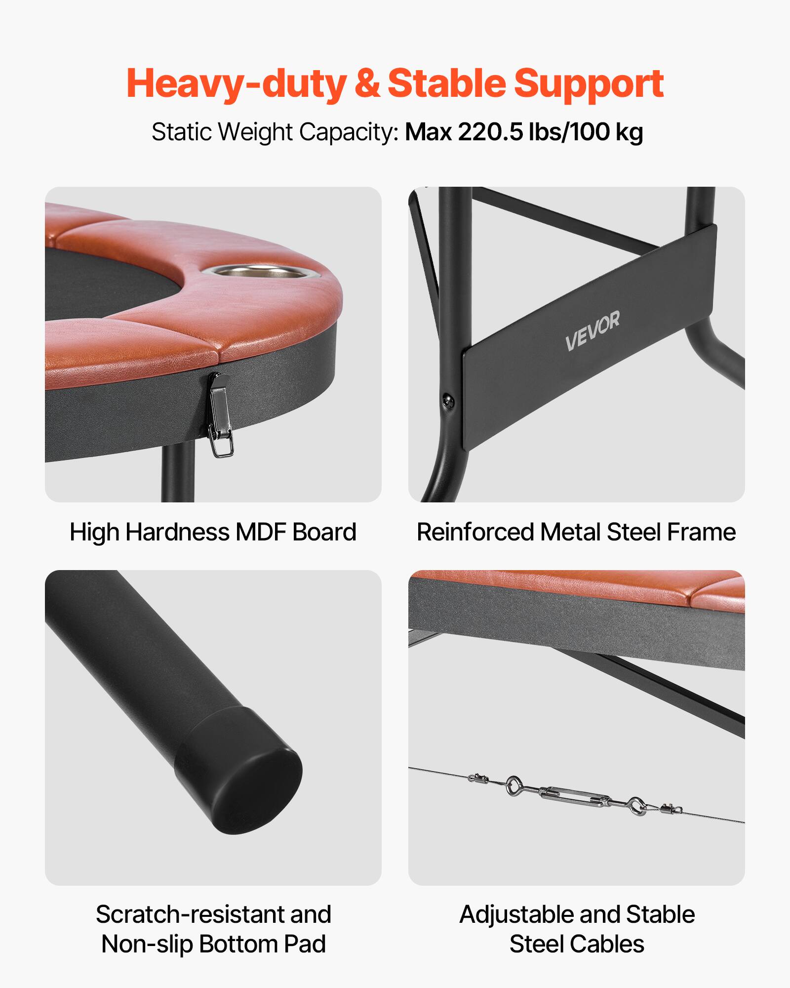 Heavy-duty & Stable Support  
Static Weight Capacity: Max 220.5 lbs/100 kg  

- High Hardness MDF Board  
- Reinforced Metal Steel Frame  
- Scratch-resistant and Non-slip Bottom Pad  
- Adjustable and Stable Steel Cables