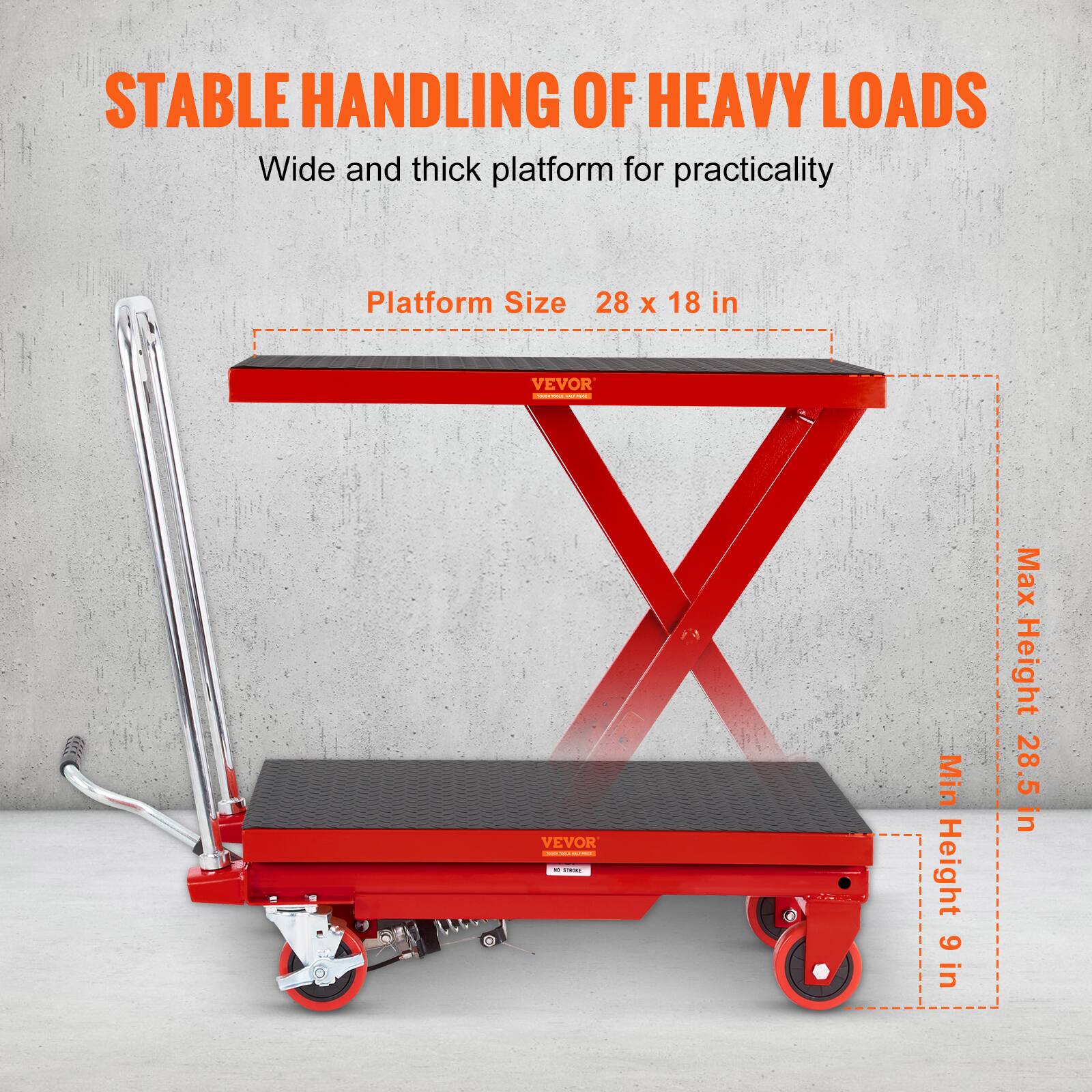 STABLE HANDLING OF HEAVY LOADS  
Wide and thick platform for practicality  

Platform Size  
28 x 18 in  

VEVOR  
VEVOR - M DOLI  

Min Height 6 in  
Max Height 28.5 in