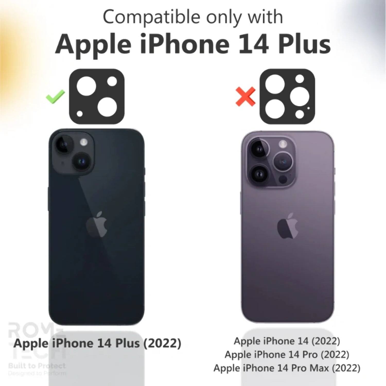 Compatible only with Apple iPhone 14 Plus  
Apple iPhone 14 Plus (2022)  
Built to Protect  
Designed to Perform  
Apple iPhone 14 (2022)  
Apple iPhone 14 Pro (2022)  
Apple iPhone 14 Pro Max (2022)