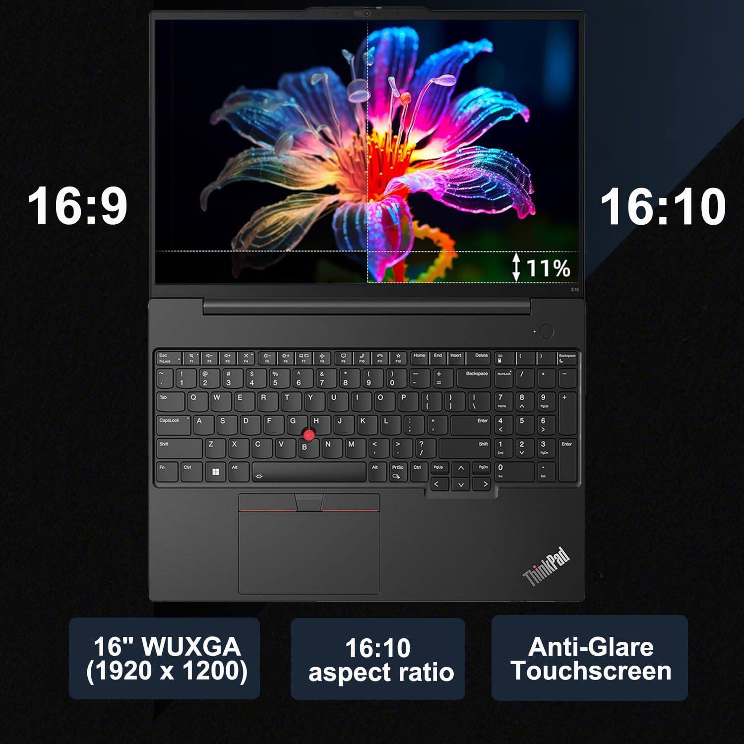 16:9  
16:10  
11%  

16" WUXGA (1920 x 1200)  
16:10 aspect ratio  
Anti-Glare Touchscreen  

ThinkPad
