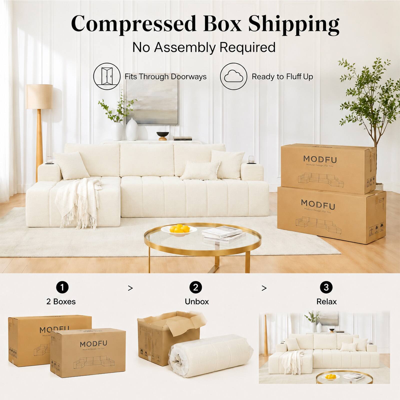 Compressed Box Shipping  
No Assembly Required  
Fits Through Doorways  
Ready to Fluff Up  

MODFU  
Möbel Design für Sie  

1. 2 Boxes  
2. Unbox  
3. Relax  

MODFU