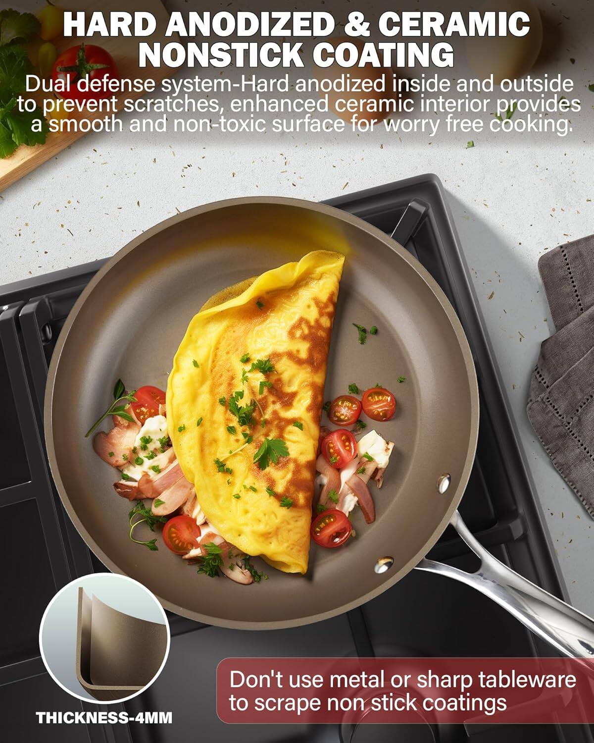 HARD ANODIZED & CERAMIC NONSTICK COATING  
Dual defense system-Hard anodized inside and outside to prevent scratches, enhanced ceramic interior provides a smooth and non-toxic surface for worry free cooking.  
THICKNESS-4MM  
Don't use metal or sharp tableware to scrape non stick coatings