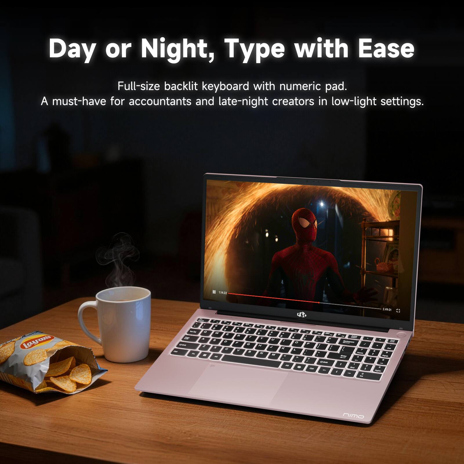 Day or Night, Type with Ease  
Full-size backlit keyboard with numeric pad.  
A must-have for accountants and late-night creators in low-light settings.