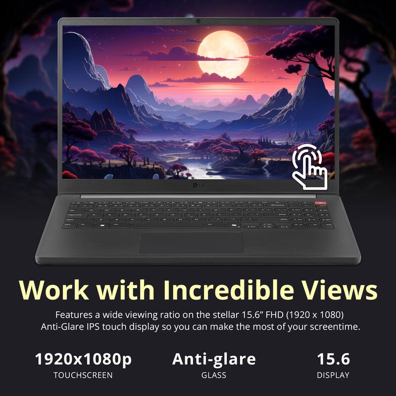 LG

Work with Incredible Views

Features a wide viewing ratio on the stellar 15.6" FHD (1920 x 1080) Anti-Glare IPS touch display so you can make the most of your screentime.

1920x1080p TOUCHSCREEN
Anti-glare GLASS
15.6 DISPLAY