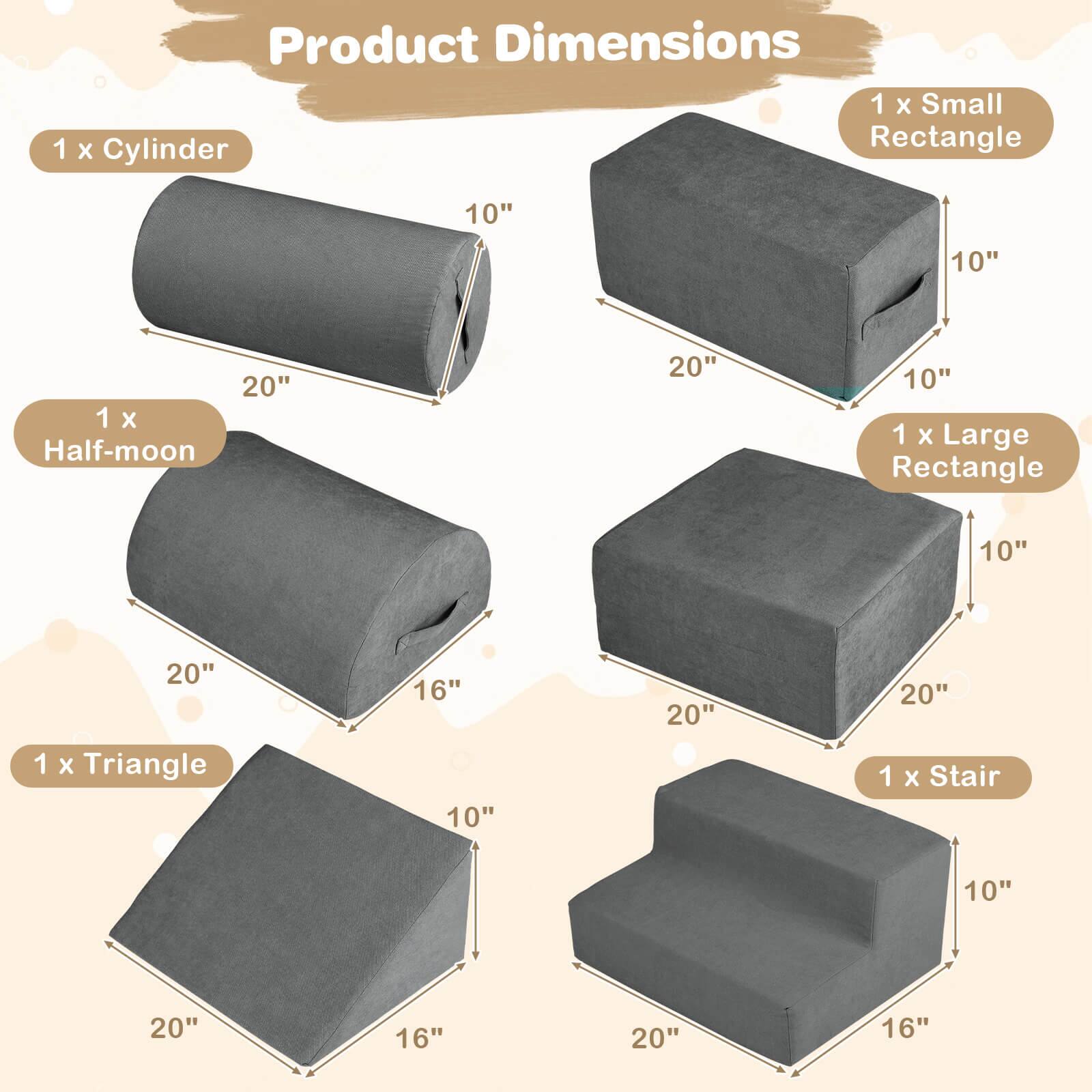 Product Dimensions

1 x Cylinder  
10" x 20"

1 x Small Rectangle  
10" x 20" x 10"

1 x Half-moon  
20" x 16"

1 x Large Rectangle  
10" x 20" x 20"

1 x Triangle  
10" x 20" x 16"

1 x Stair  
10" x 20" x 16"