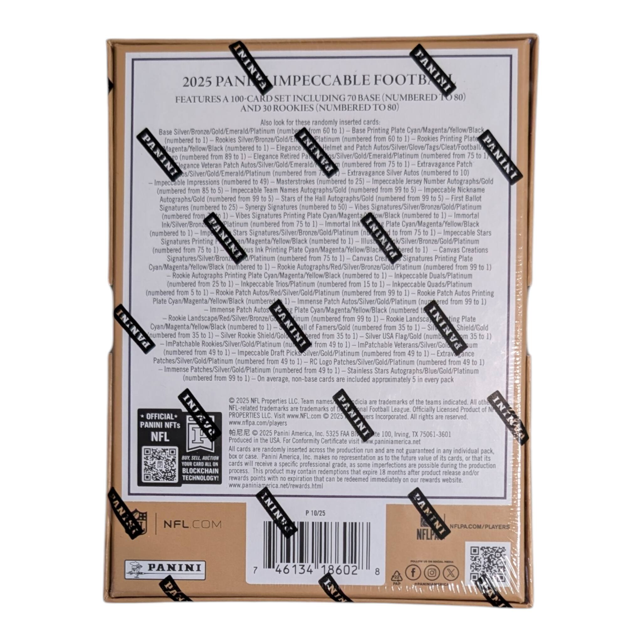 2025 PANINI IMPECCABLE FOOTBALL

FEATURES A 100-CARD SET INCLUDING BASE (NUMBERED TO 80) AND 30 ROOKIES (NUMBERED TO 80)

Randomly inserted cards:
- Base Silver/Gold/Platinum (numbered to 1)
- Elite Silver/Gold/Platinum (numbered to 1)
- Elite Veteran Patch Autos/Silver/Gold/Platinum (numbered to 1)
- Extravagance Patch (numbered to 1)
- Extravagance Silver Autos (numbered to 1)
- Impressions (numbered to 1)
- Masterstrokes (numbered to 1)
- Impeccable Jersey Number Autographs/Gold (numbered to 1)
- Impeccable Names Autographs/Gold (numbered to 1)
- Impeccable Nickname Autographs/Gold (numbered to 1)
- Impeccable Signatures (numbered to 1)
- Synergy Signatures (numbered to 1)
- Signatures/Silver/Bronze/Gold/Platinum (numbered to 1)
- Signatures Printing (numbered