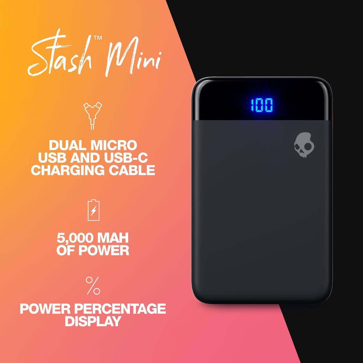 Stash Mini

DUAL MICRO USB AND USB-C CHARGING CABLE

5,000 MAH OF POWER

POWER PERCENTAGE DISPLAY