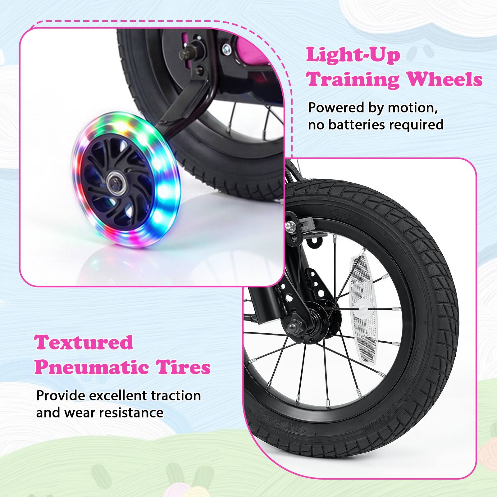Light-Up Training Wheels  
Powered by motion, no batteries required  

Textured Pneumatic Tires  
Provide excellent traction and wear resistance