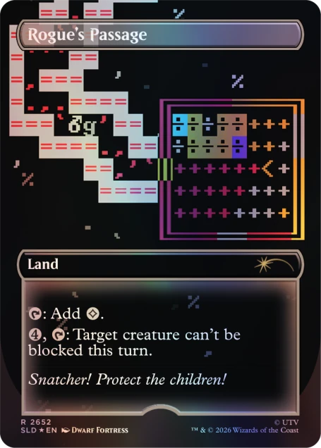 Rogue's Passage 7.  
6g  
Land  
: Add 4.  
4, 2: Target creature can't be blocked this turn.  
Snatcher! Protect the children!  
R 2652  
SLD *EN  
DWARF FORTRESS  
TM & © 2026 Wizards of the Coast