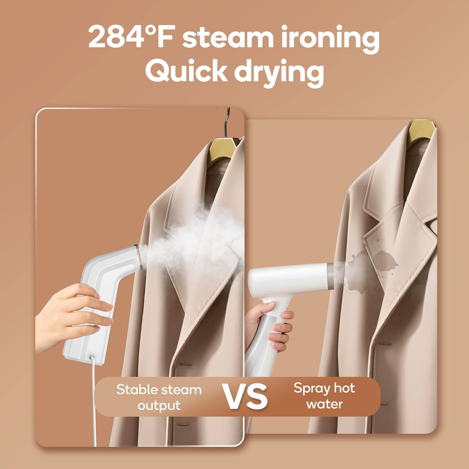 284°F steam ironing  
Quick drying  

Stable steam output  
VS  
Spray hot water