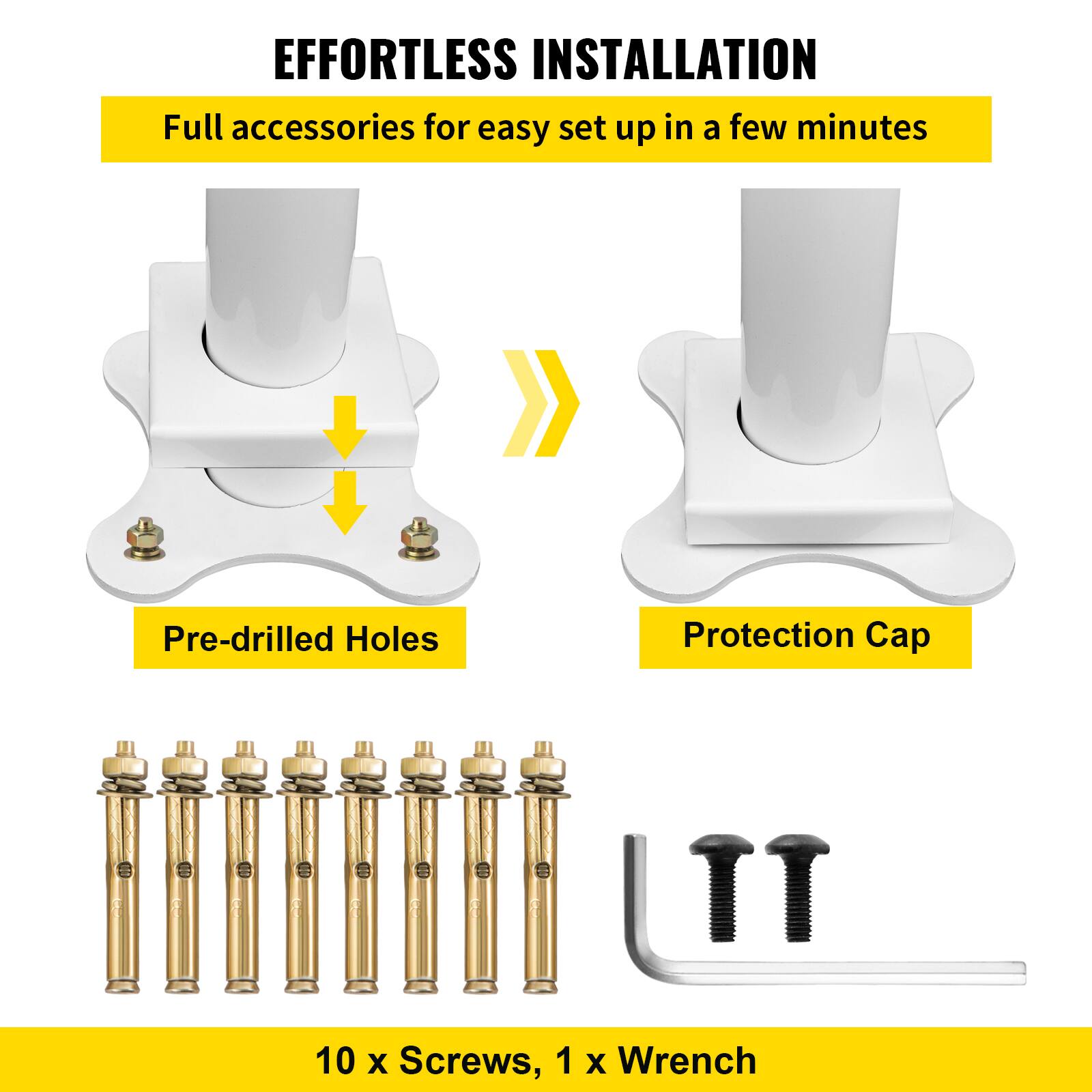 EFFORTLESS INSTALLATION
Full accessories for easy set up in a few minutes
Pre-drilled Holes
Protection Cap
10 x Screws, 1 x Wrench