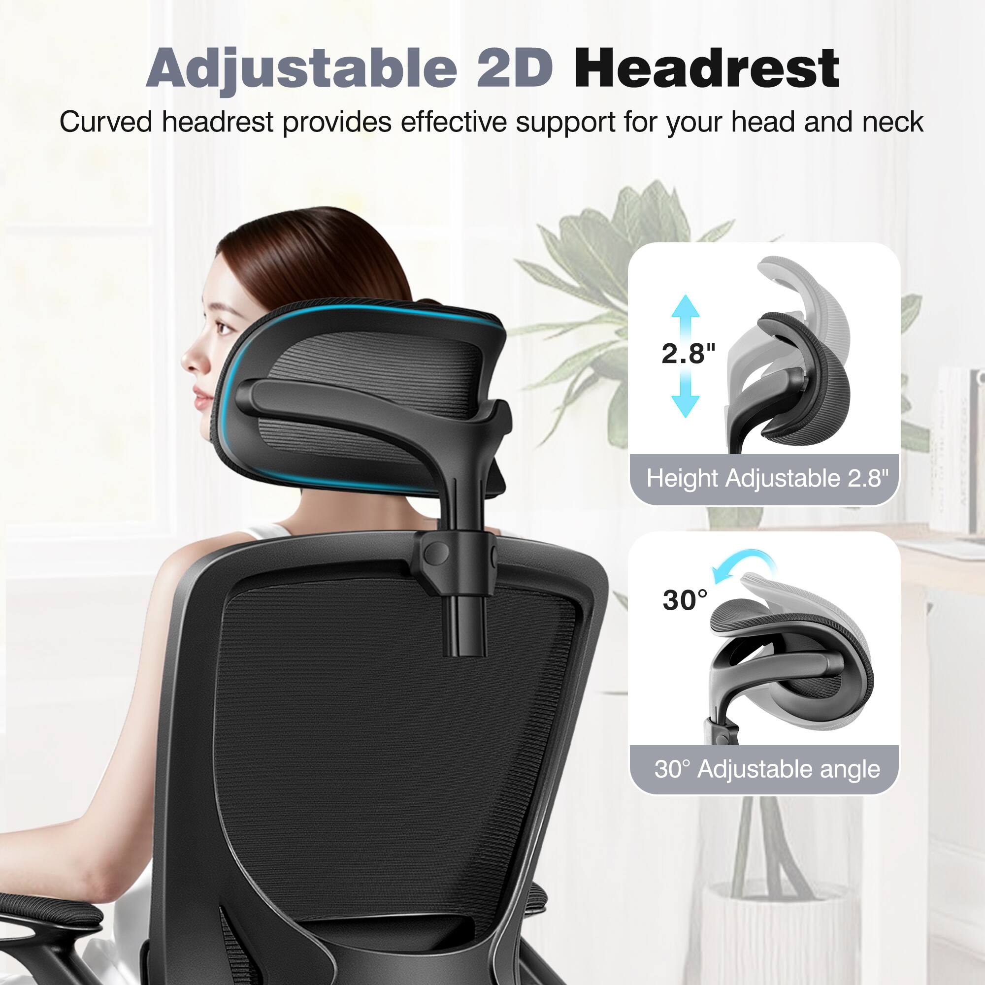 Adjustable 2D Headrest  
Curved headrest provides effective support for your head and neck  
2.8" Height Adjustable  
30° Adjustable angle