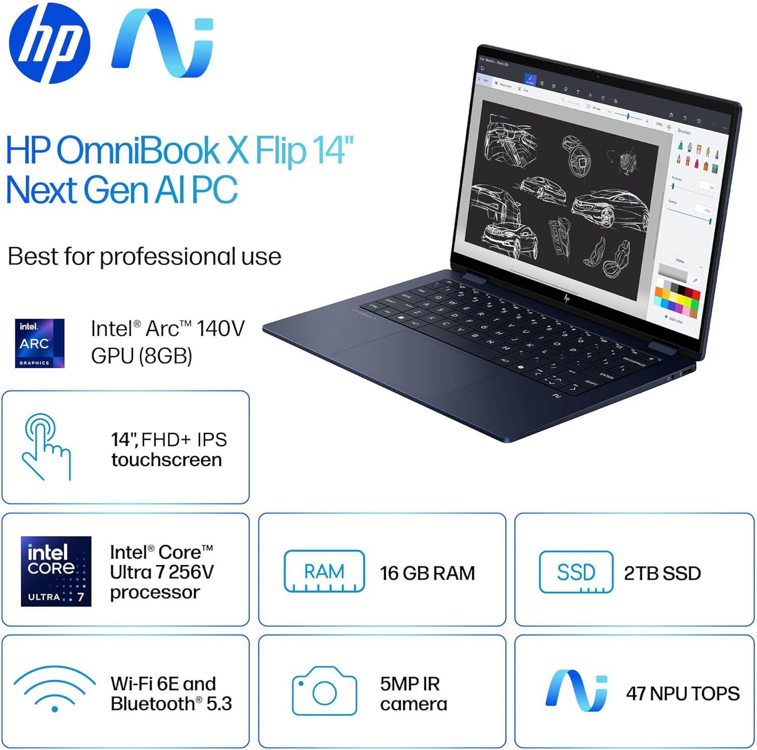 HP OmniBook X Flip 14" Next Gen AI PC

Best for professional use

- Intel® Arc™ 140V GPU (8GB)
- 14" FHD+ IPS touchscreen
- Intel® Core™ Ultra 7 256V processor
- 16 GB RAM
- 2TB SSD
- Wi-Fi 6E and Bluetooth® 5.3
- 5MP IR camera
- 47 NPU TOPS