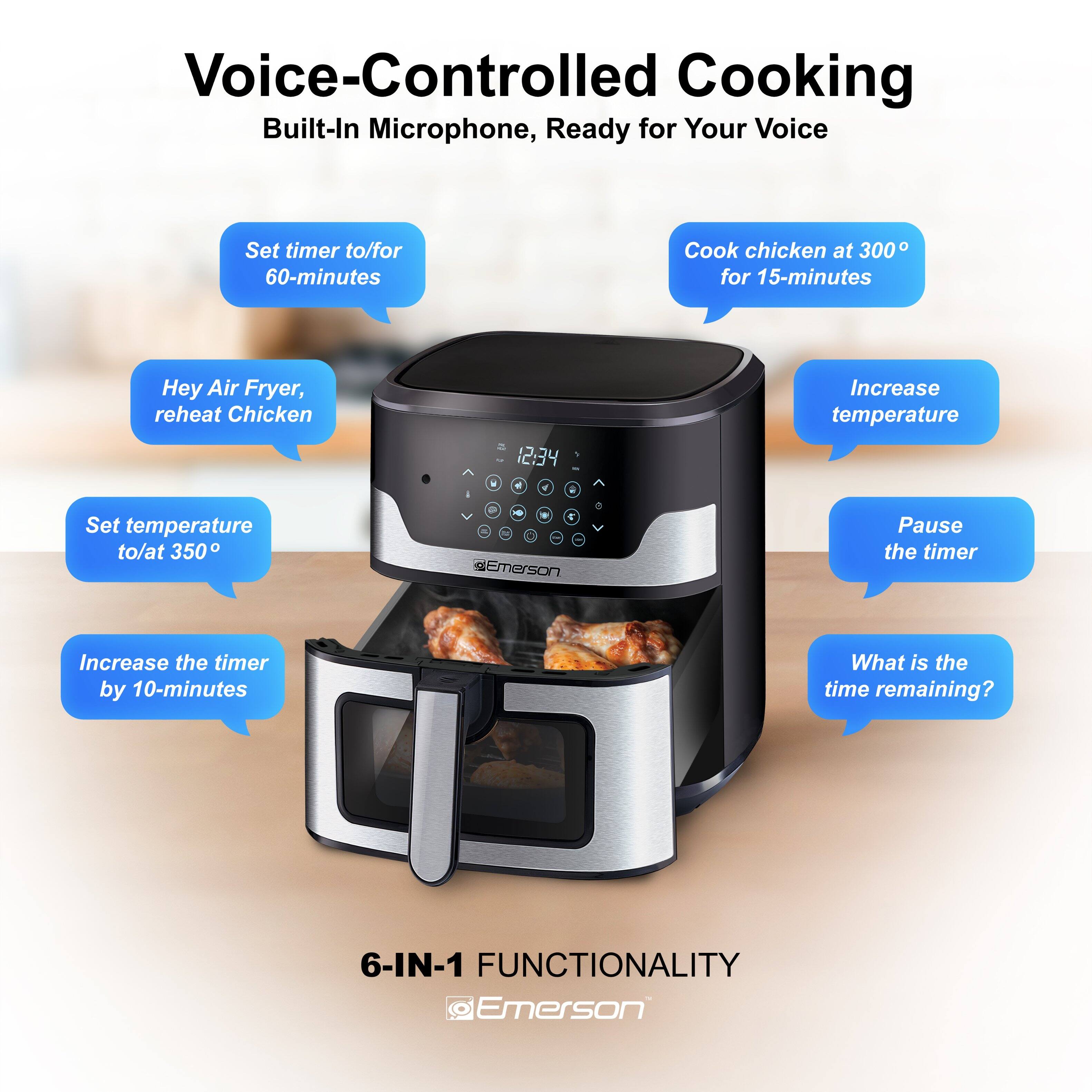 Voice-Controlled Cooking  
Built-In Microphone, Ready for Your Voice  

- Set timer to/for 60-minutes  
- Cook chicken at 300° for 15-minutes  
- Hey Air Fryer, reheat Chicken  
- Set temperature to/at 350°  
- Increase the timer by 10-minutes  
- Increase temperature  
- Pause the timer  
- What is the time remaining?  

6-IN-1 FUNCTIONALITY  
@Emerson
