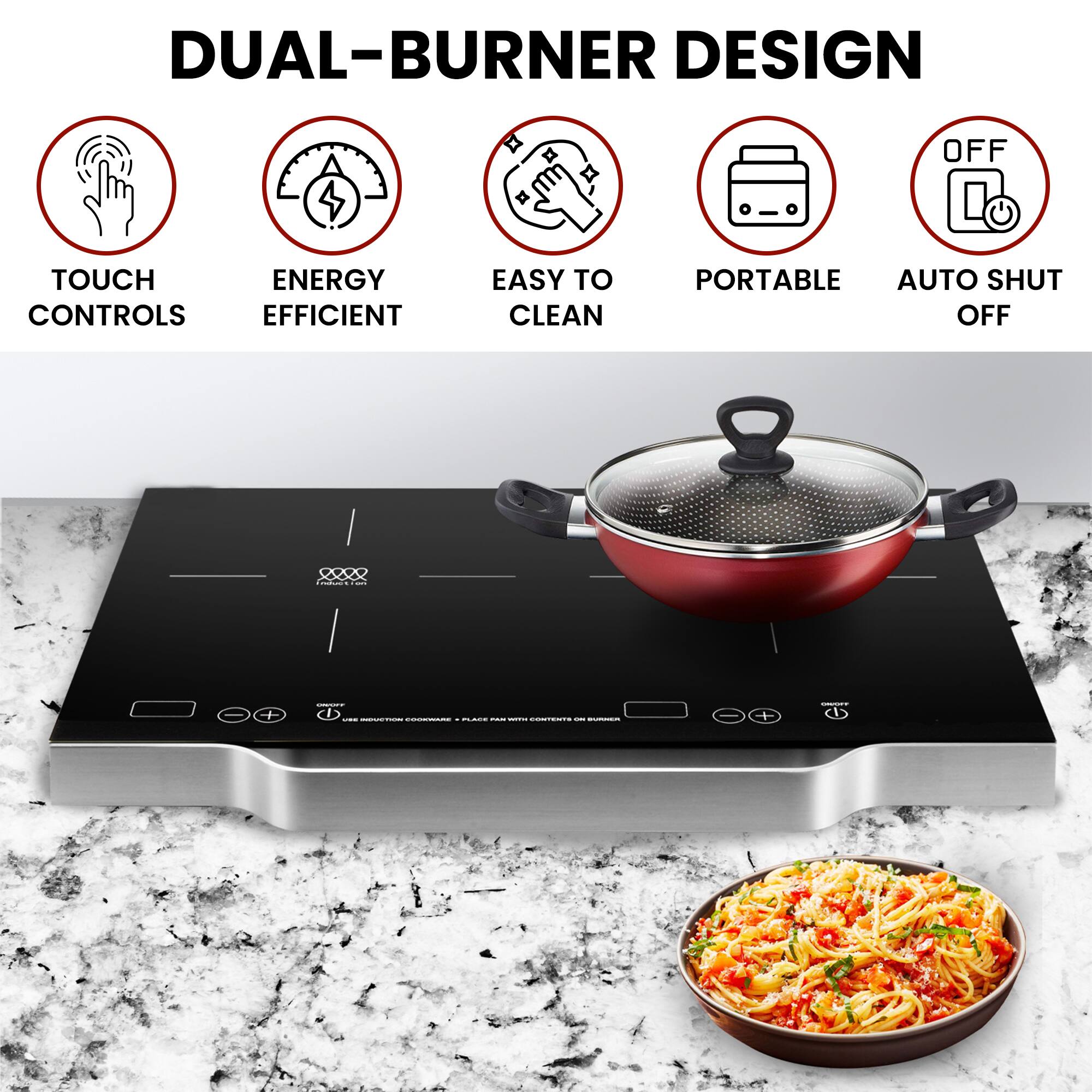 DUAL-BURNER DESIGN

- TOUCH CONTROLS
- ENERGY EFFICIENT
- EASY TO CLEAN
- PORTABLE
- AUTO SHUT OFF