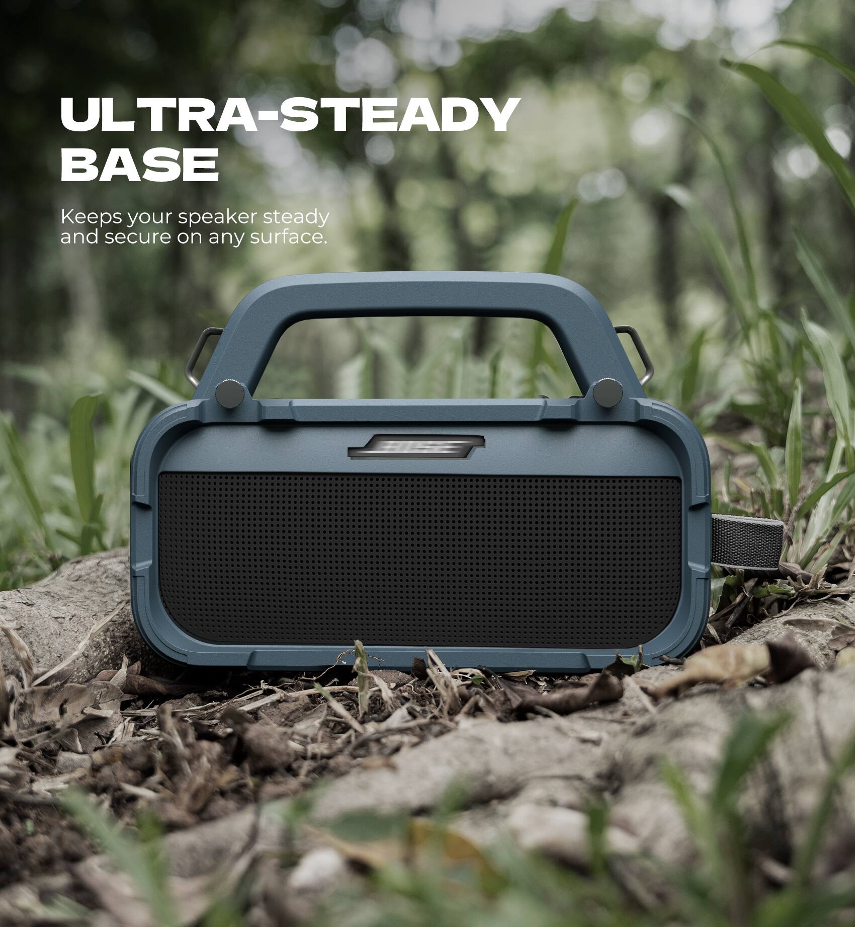 ULTRA-STEADY BASE  
Keeps your speaker steady and secure on any surface.