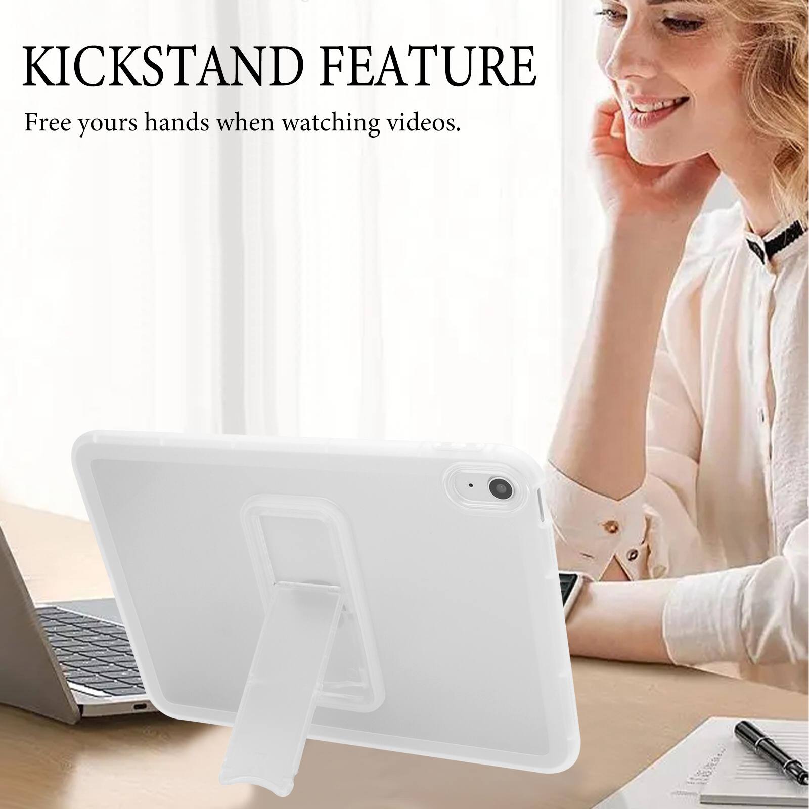 KICKSTAND FEATURE  
Free your hands when watching videos.