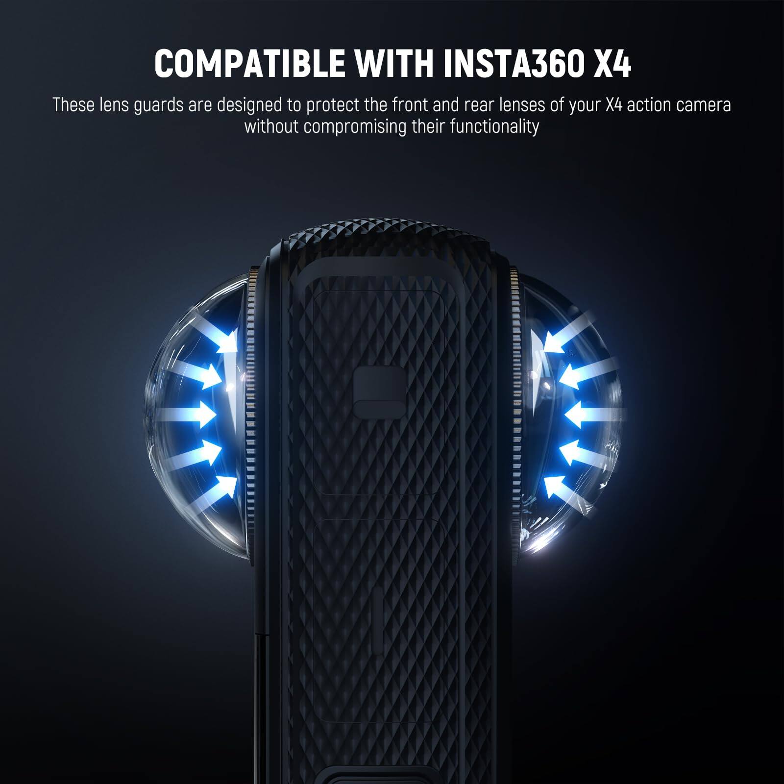 COMPATIBLE WITH INSTA360 X4

These lens guards are designed to protect the front and rear lenses of your X4 action camera without compromising their functionality