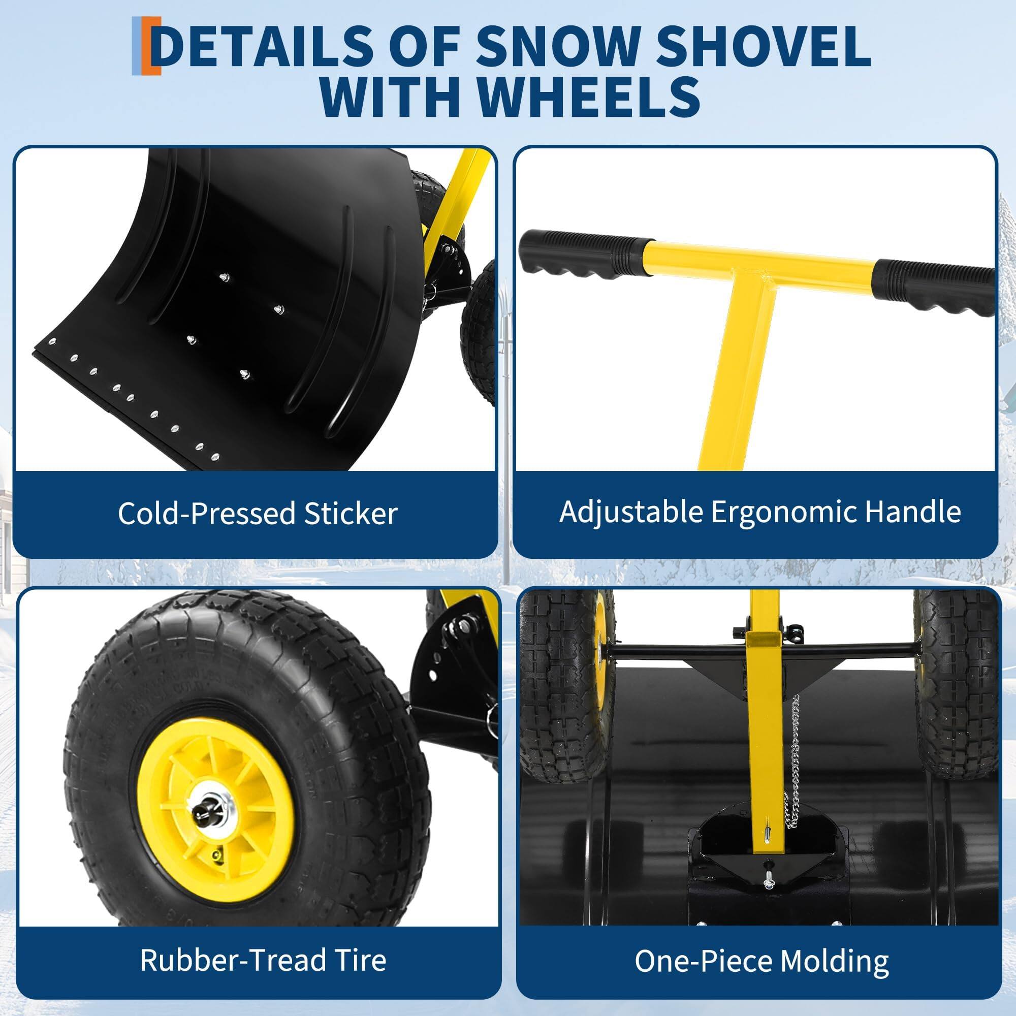 DETAILS OF SNOW SHOVEL WITH WHEELS

- Cold-Pressed Sticker
- Adjustable Ergonomic Handle
- Rubber-Tread Tire
- One-Piece Molding