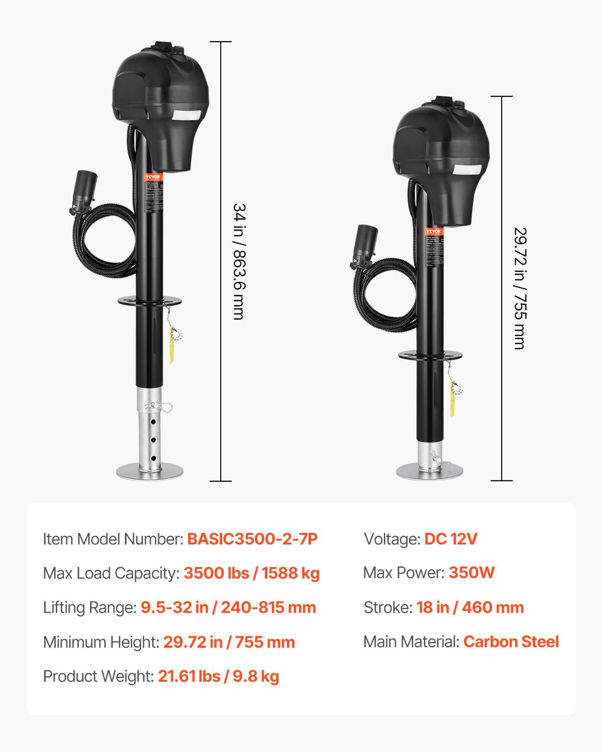 PLP 34 in / 863.6 mm  
PUN 29.72 / 29.72 in / 755 mm  

Item Model Number: BASIC3500-2-7P  
Voltage: DC 12V  
Max Load Capacity: 3500 lbs / 1588 kg  
Max Power: 350W  
Lifting Range: 9.5-32 in / 240-815 mm  
Stroke: 18 in / 460 mm  
Minimum Height: 29.72 in / 755 mm  
Main Material: Carbon Steel  
Product Weight: 21.61 lbs / 9.8 kg