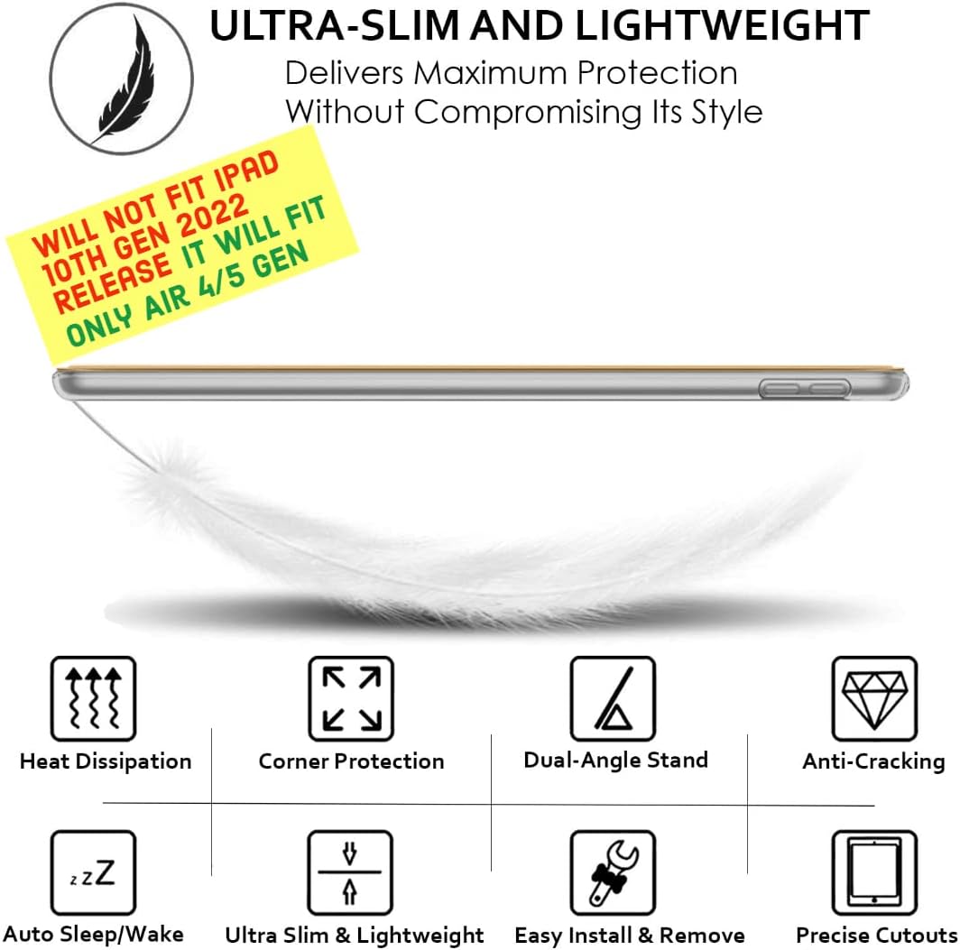 ULTRA-SLIM AND LIGHTWEIGHT  
Delivers Maximum Protection Without Compromising Its Style  

WILL NOT FIT IPAD 10TH GEN 2022 RELEASE  
IT WILL FIT ONLY AIR 4/5 GEN  

Heat Dissipation  
Corner Protection  
Dual-Angle Stand  
Anti-Cracking  
Auto Sleep/Wake  
Ultra Slim & Lightweight  
Easy Install & Remove  
Precise Cutouts