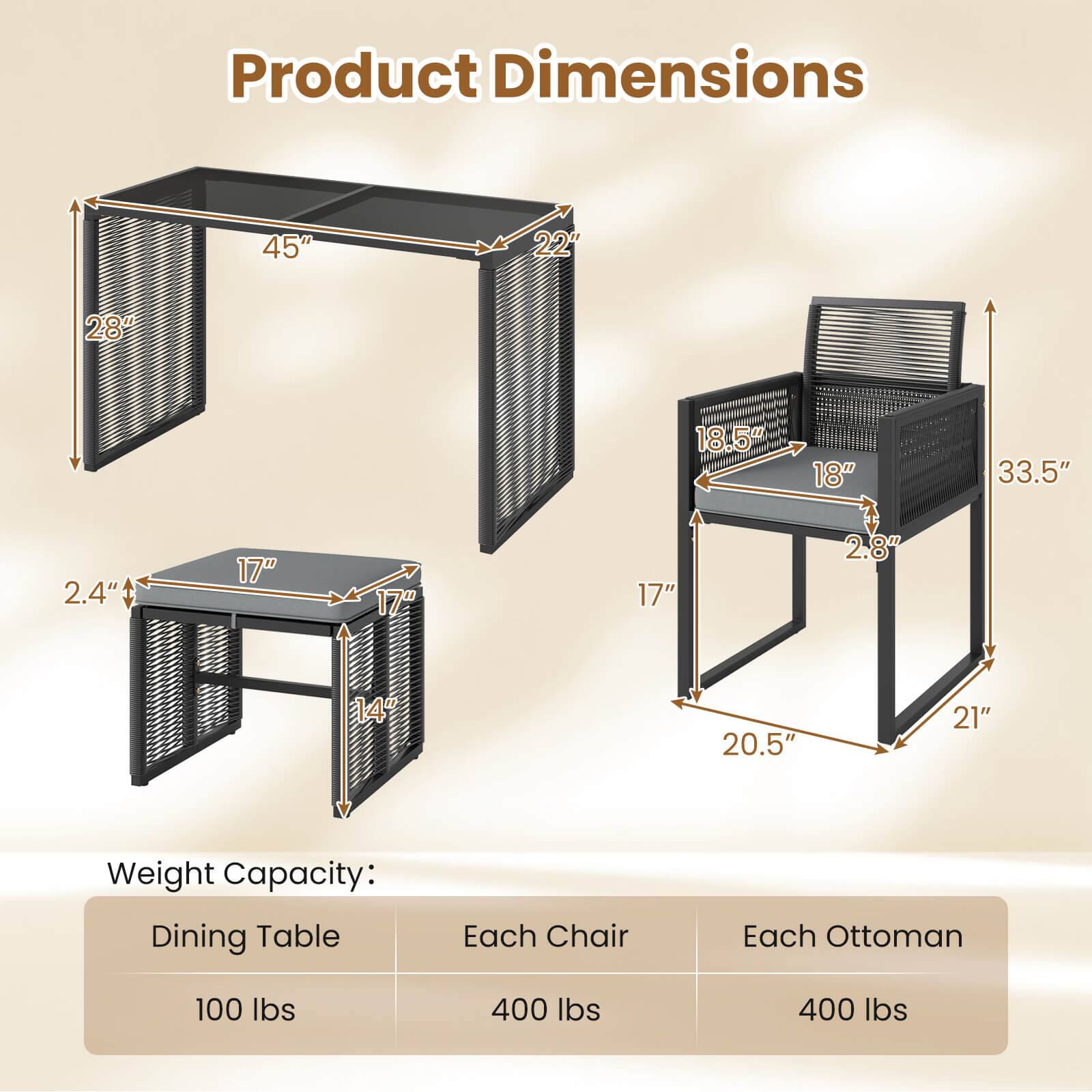 Product Dimensions: 45", 22", 28", 18.5", 18", 33.5", 2.4", 17", 17", 17", 2.8", 14", 20.5", 21"

Weight Capacity: Dining Table: 100 lbs, Each Chair: 400 lbs, Each Ottoman: 400 lbs