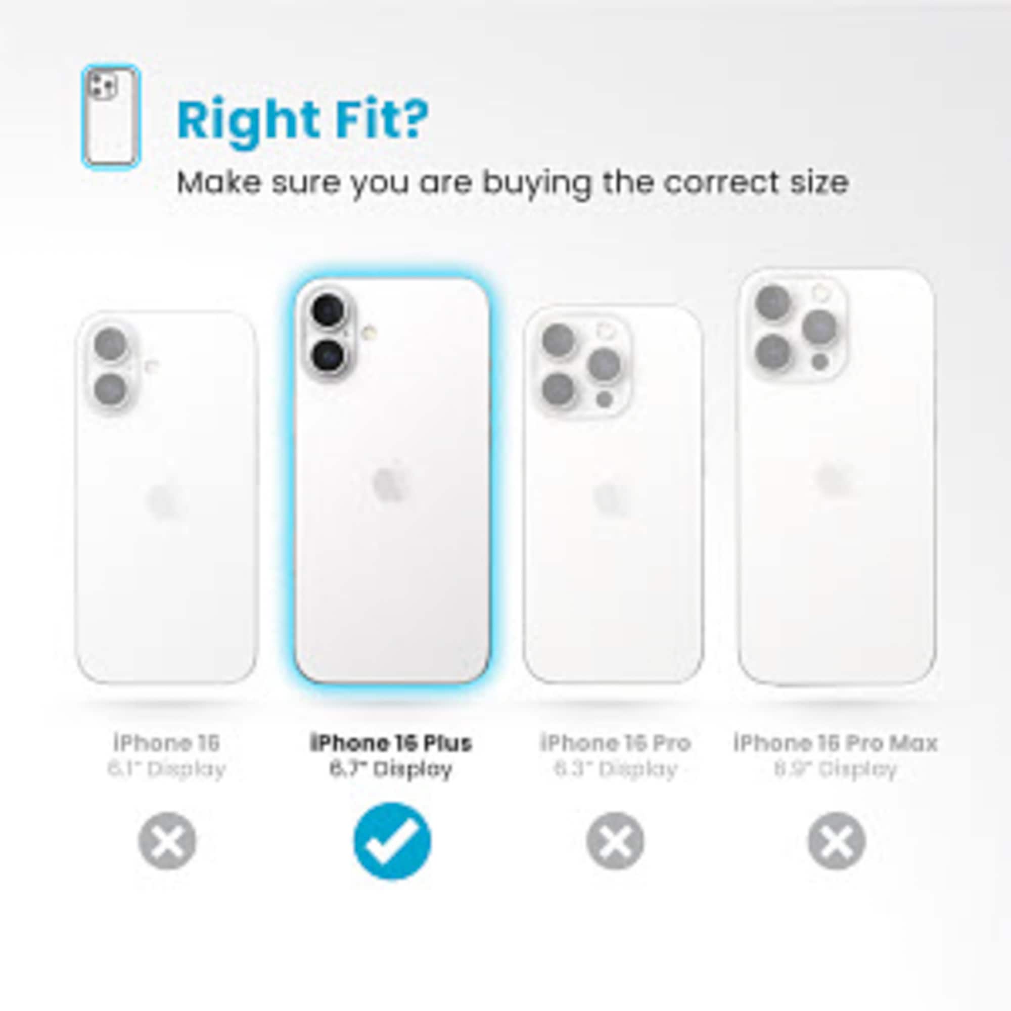Right Fit? Make sure you are buying the correct size iPhone 16 6.1 Display iPhone 16 Plus 6.7 Display iPhone 16 Pro 83 Display iPhone 16 Pro Max 89 Display