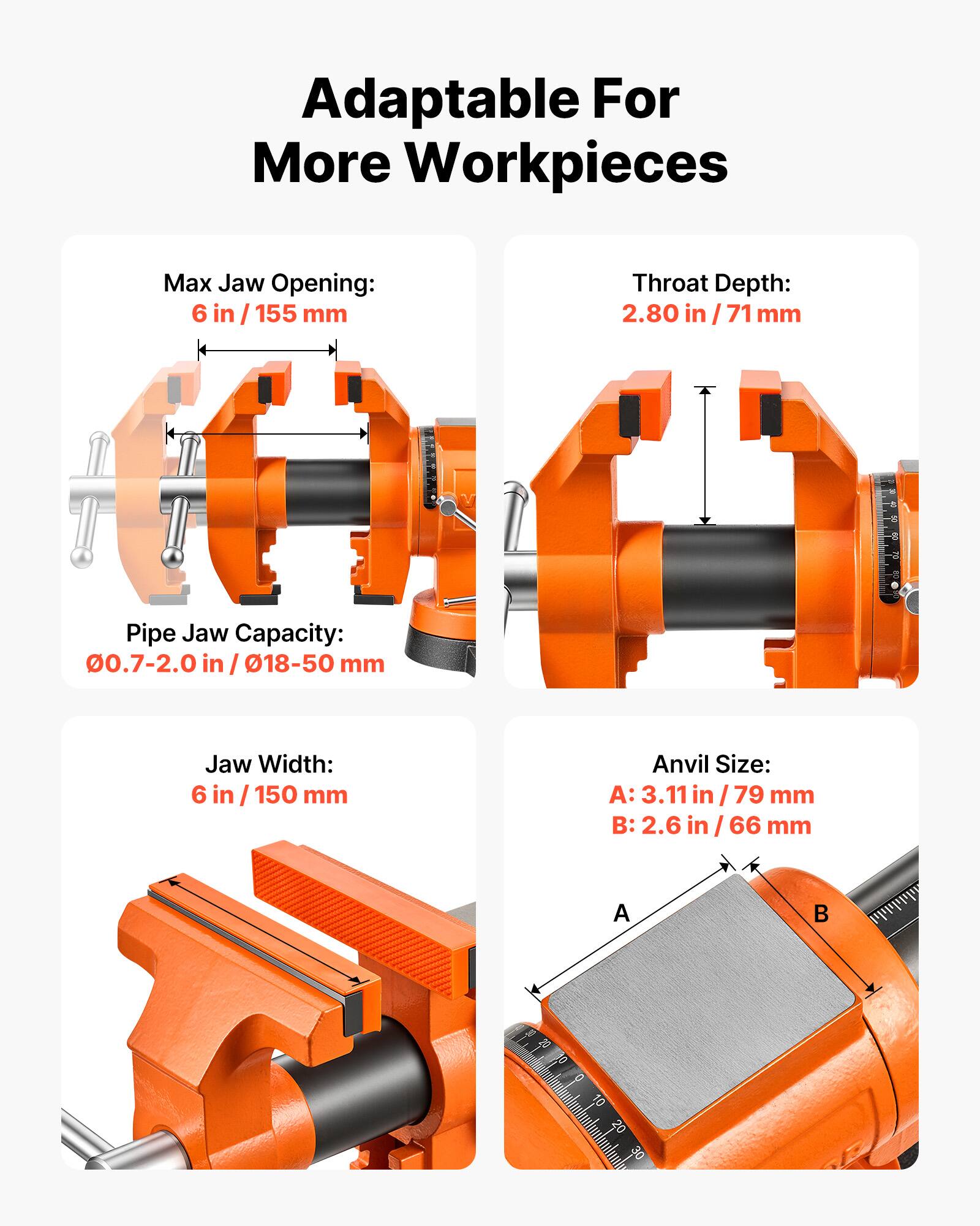 Adaptable For More Workpieces

Max Jaw Opening: 6 in / 155 mm

Throat Depth: 2.80 in / 71 mm

Pipe Jaw Capacity: 0.7-2.0 in / 18-50 mm

Jaw Width: 6 in / 150 mm

Anvil Size: 
A: 3.11 in / 79 mm
B: 2.6 in / 66 mm