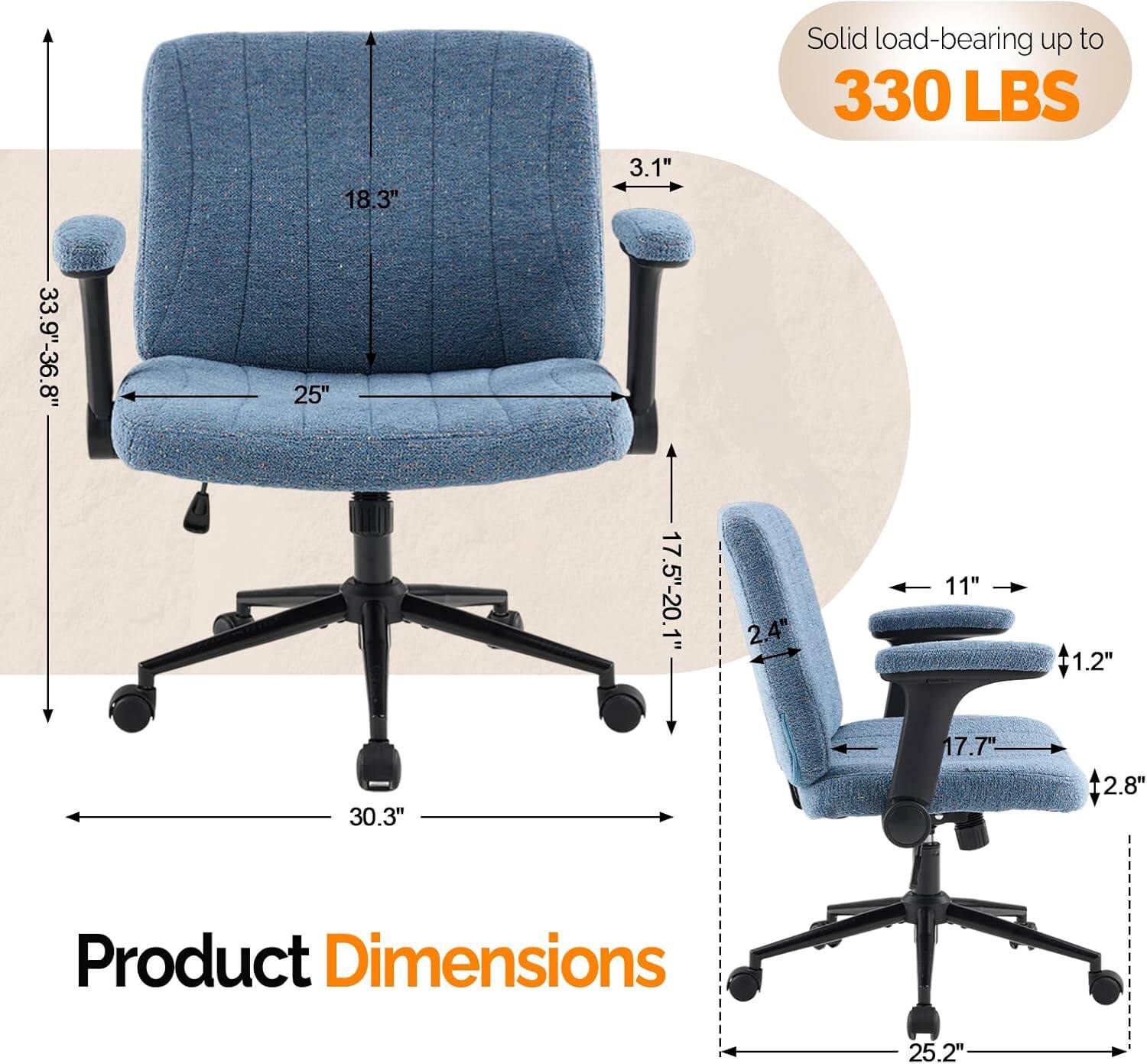 18.3" 3.1" Solid load-bearing up to 330 LBS 33.9"-36.8" 25" 17.5"-20.1" 2.4" 2 11" 1.2" 30.3" 17.7" 2.8" Product Dimensions 25.2"