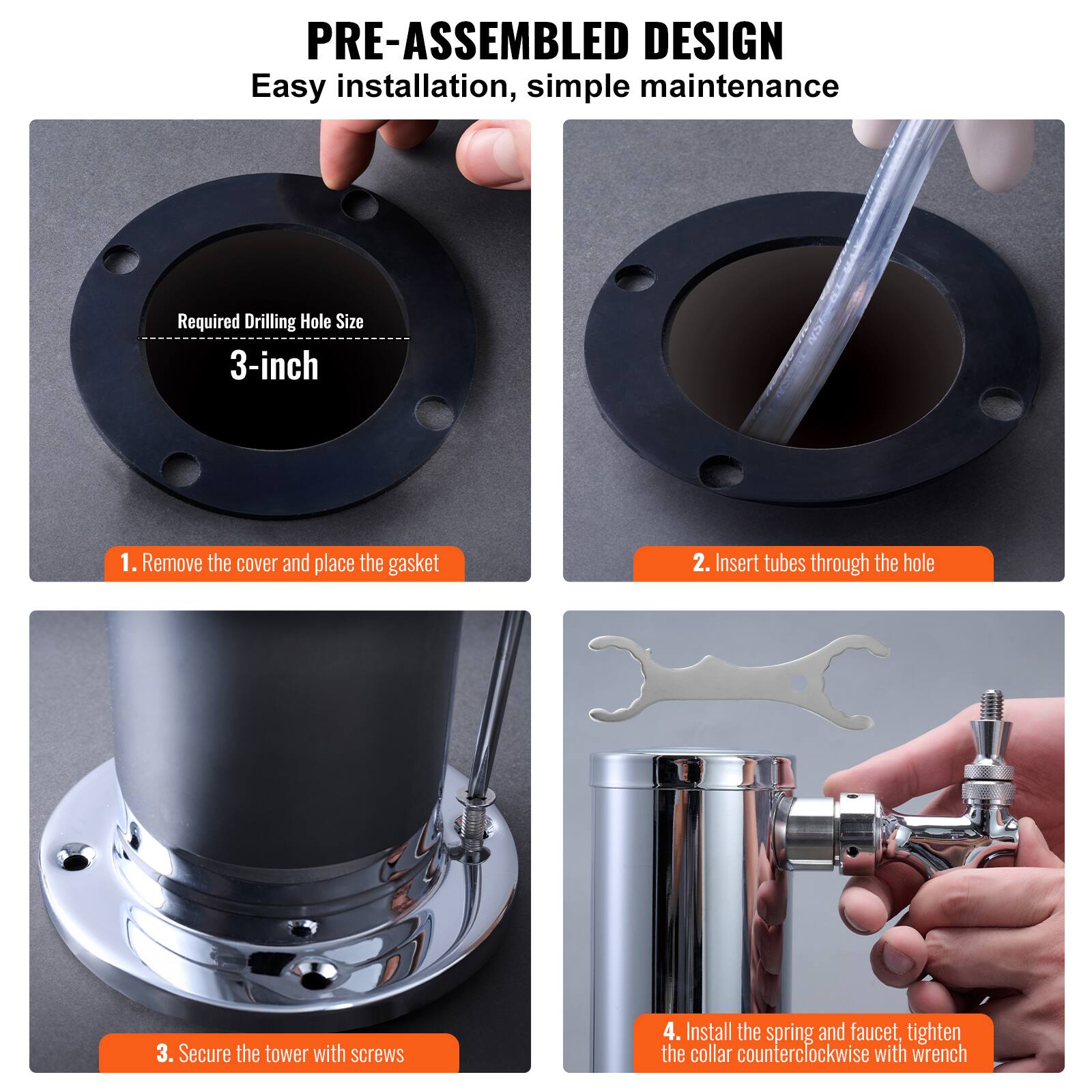 PRE-ASSEMBLED DESIGN  
Easy installation, simple maintenance  

Required Drilling Hole Size  
3-inch  

1. Remove the cover and place the gasket  
2. Insert tubes through the hole  
3. Secure the tower with screws  
4. Install the spring and faucet, tighten the collar counterclockwise with wrench