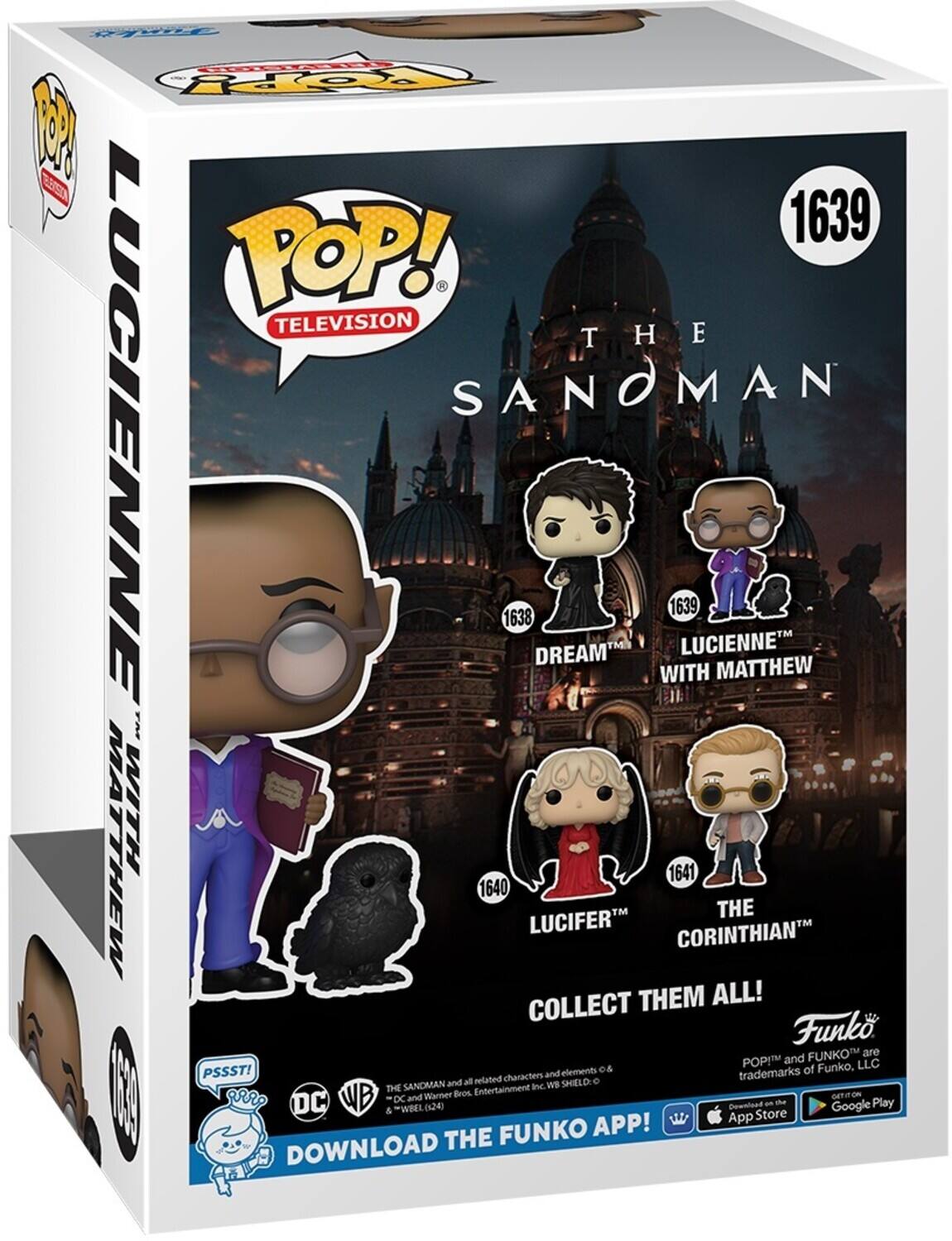 POP! TELEVISION THE SANOMAN LUCIENNE 1638 DREAM WITH MATTHEW 1639 LUCIENNE 1640 LUCIFER THE CORINTHIAN 1641 COLLECT THEM ALL! DOWNLOAD THE FUNKO APP! PSSST! Funko are POP! and FUNKO™ are trademarks of Funko, LLC. The Sandman and all related characters and elements © & ℗ Warner Bros. Entertainment Inc. WB SHIELD. Download the Funko App! Download on the App Store & Google Play.