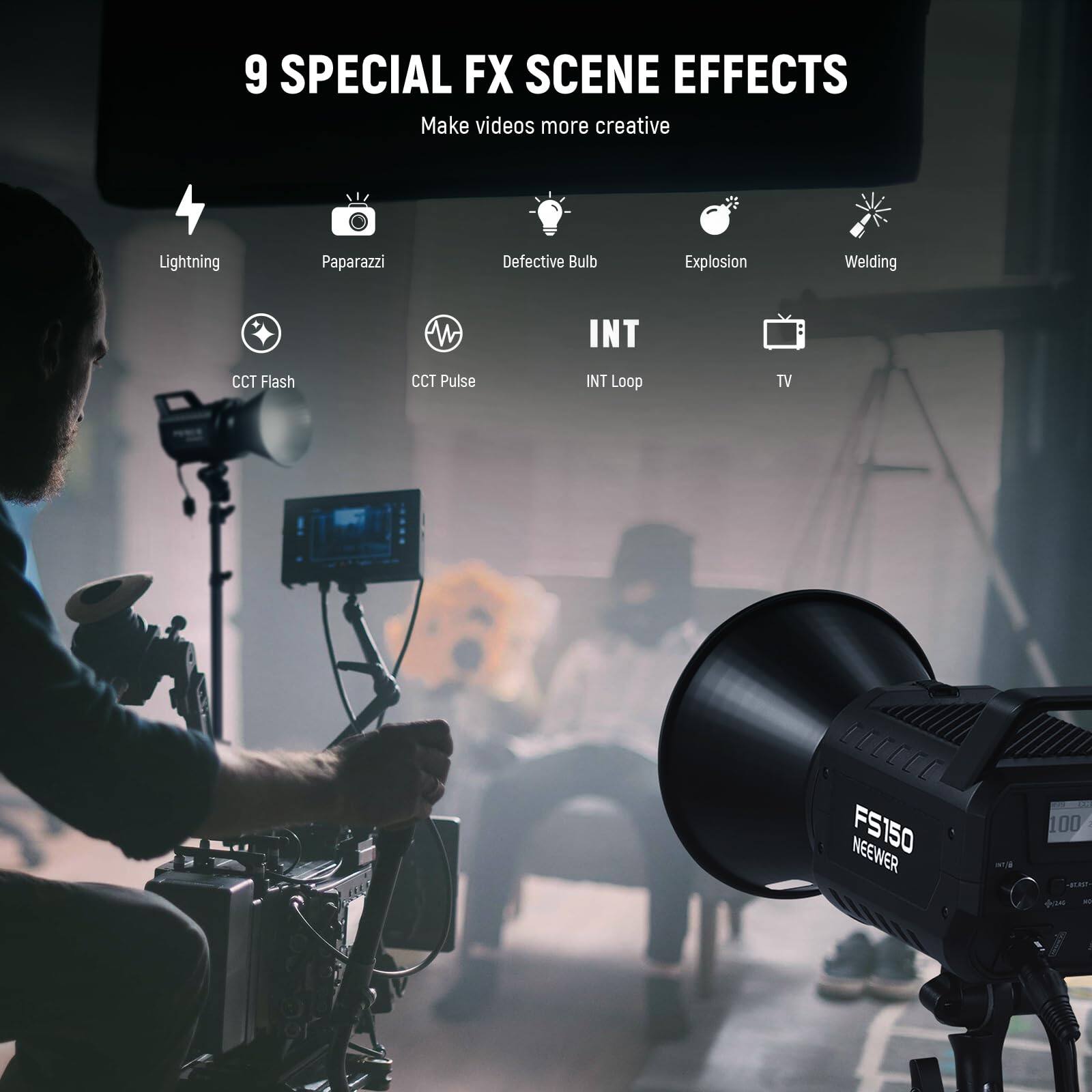 9 SPECIAL FX SCENE EFFECTS  
Make videos more creative  

- Lightning  
- Paparazzi  
- Defective Bulb  
- Explosion  
- Welding  
- CCT Flash  
- CCT Pulse  
- INT Loop  
- TV  

FS150  
NEEWER