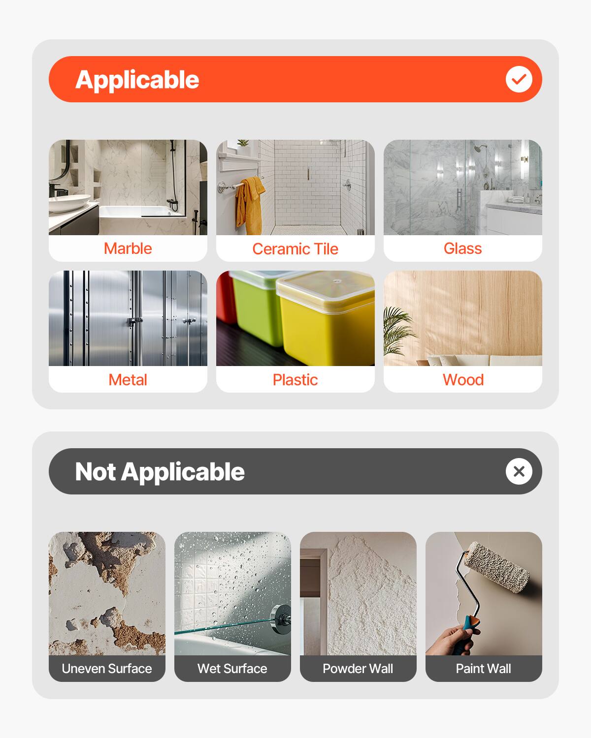 Applicable  
Marble  
Ceramic Tile  
Glass  
Metal  
Plastic  
Wood  

Not Applicable  
Uneven Surface  
Wet Surface  
Powder Wall  
Paint Wall