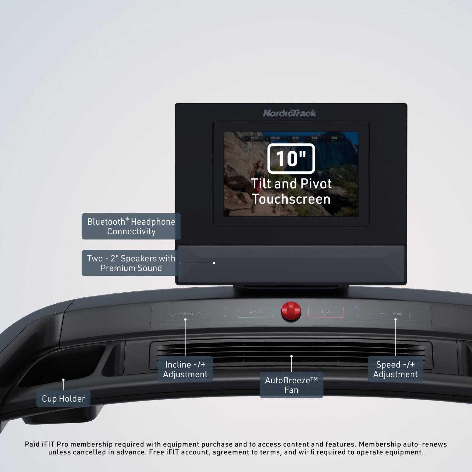 NordicTrack 1800  
8:20  
810 S8 -0 10"  
Tilt and Pivot Touchscreen  
Bluetooth Headphone Connectivity  
Two 2" Speakers with Premium Sound  
NEL STE S d SPeRn Cup Holder  
Incline -/+ Adjustment  
AutoBreeze™ Fan Speed -/+ Adjustment  

Paid iFIT Pro membership required with equipment purchase and to access content and features. Membership auto-renews unless cancelled in advance. Free iFIT account, agreement to terms, and wi-fi required to operate equipment.