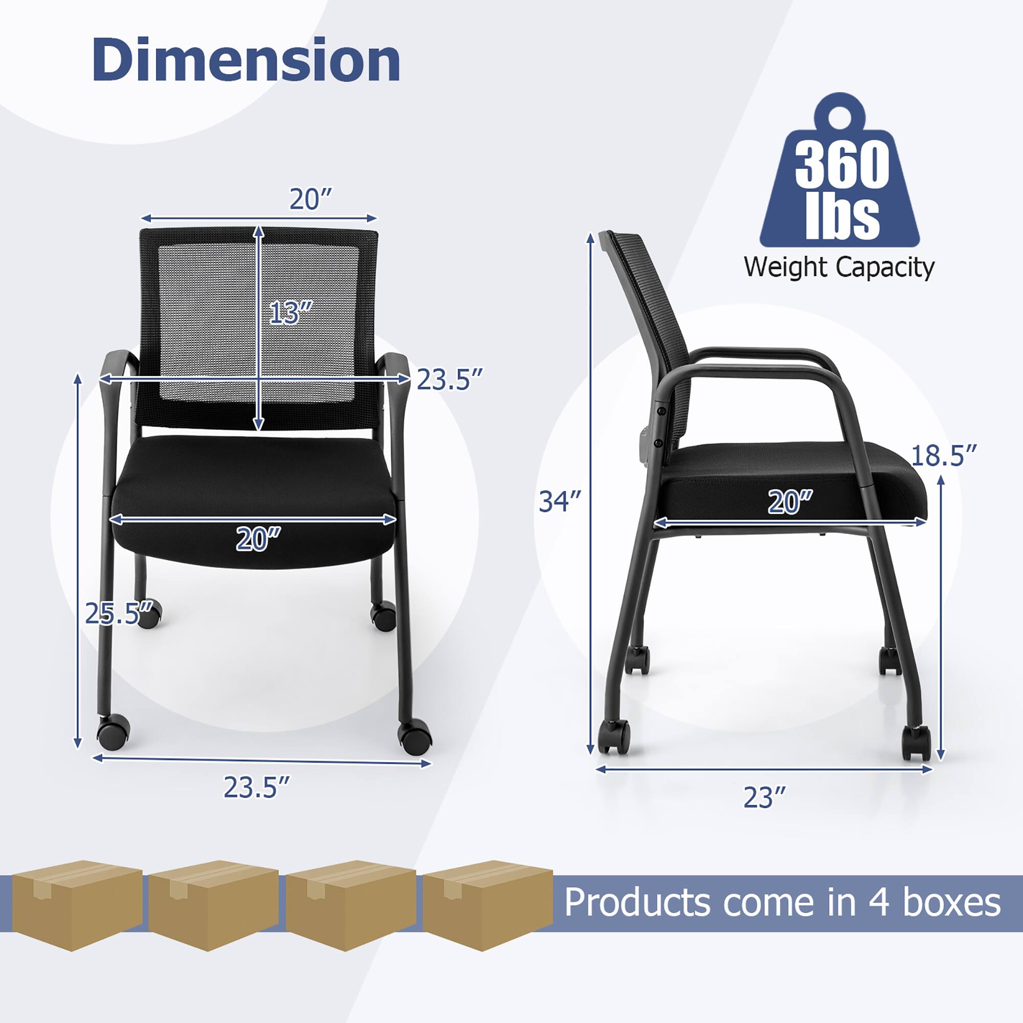 **Dimension**

- 20" (width)
- 13" (height)
- 23.5" (depth)
- 20" (seat width)
- 25.5" (base width)
- 23.5" (base depth)
- 34" (overall height)

**Weight Capacity**

- 360 lbs

**Products come in 4 boxes**