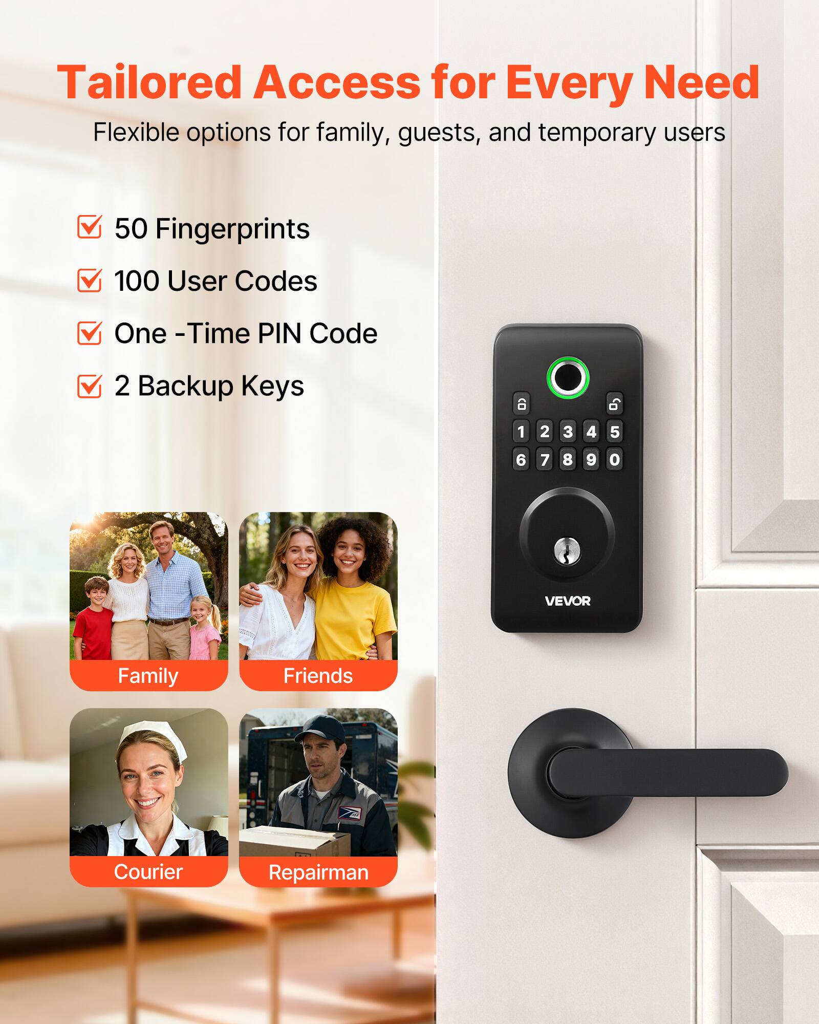Tailored Access for Every Need  
Flexible options for family, guests, and temporary users  

- 50 Fingerprints  
- 100 User Codes  
- One-Time PIN Code  
- 2 Backup Keys  

Family  
Friends  
Courier  
Repairman