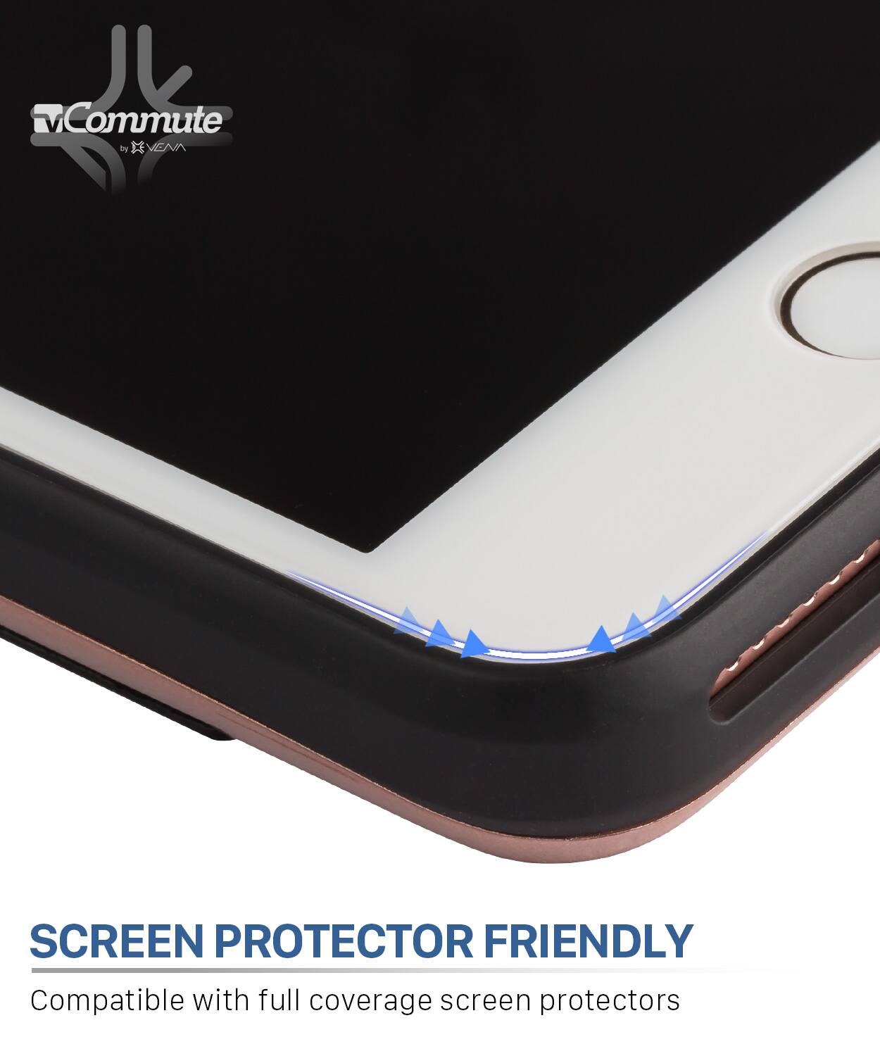 V Commute by x VEA SCREEN PROTECTOR FRIENDLY
Compatible with full coverage screen protectors