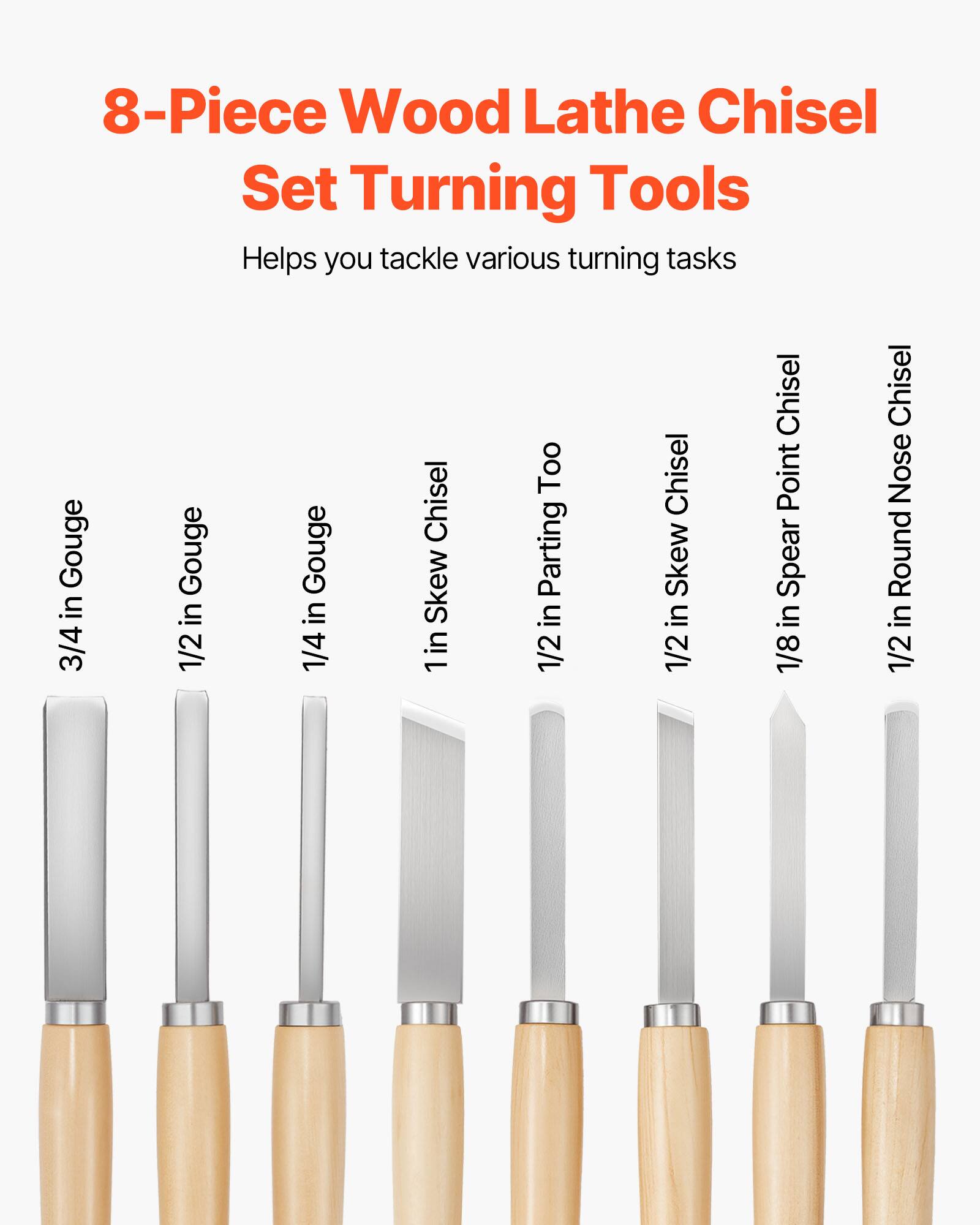 8-Piece Wood Lathe Chisel Set Turning Tools  
Helps you tackle various turning tasks  
- 3/4 in Gouge  
- 1/2 in Gouge  
- 1/4 in Gouge  
- 1 in Skew Chisel  
- 1/2 in Parting Too  
- 1/2 in Skew Chisel  
- 1/8 in Spear Point Chisel  
- 1/2 in Round Nose Chisel