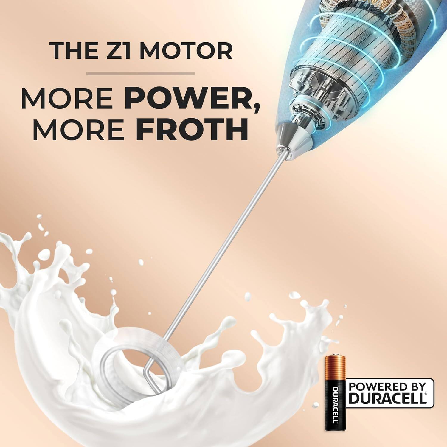THE Z1 MOTOR,  
MORE POWER,  
MORE FROTH  

POWERED BY DURACELL
