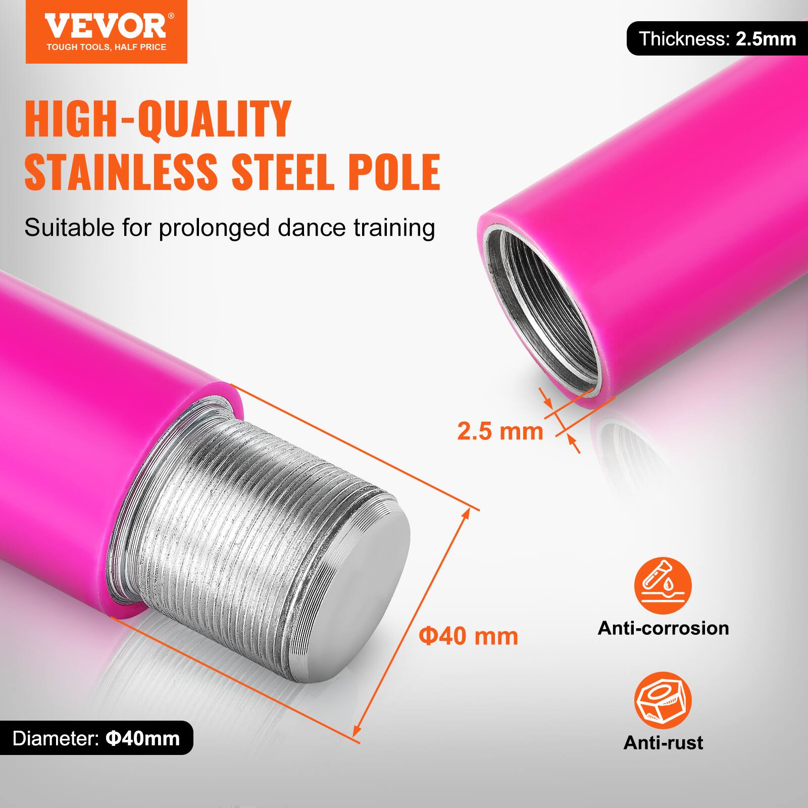 VEVOR TOUGH TOOLS, HALF PRICE

HIGH-QUALITY STAINLESS STEEL POLE

Suitable for prolonged dance training

Thickness: 2.5mm

Diameter: 40mm

Anti-corrosion

Anti-rust