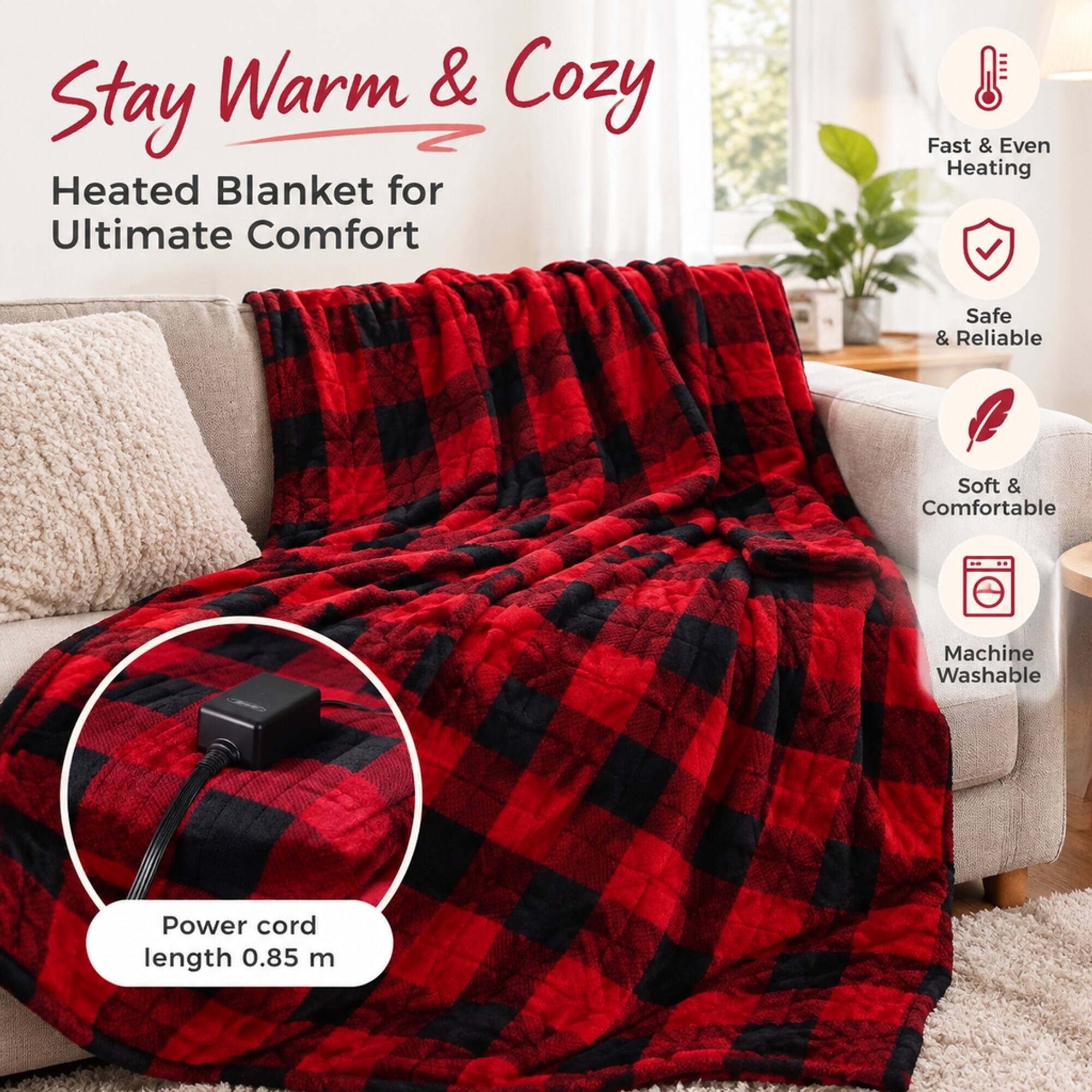Stay Warm & Cozy  
Heated Blanket for Ultimate Comfort

- Fast & Even Heating
- Safe & Reliable
- Soft & Comfortable
- Machine Washable
- Power cord length 0.85 m
