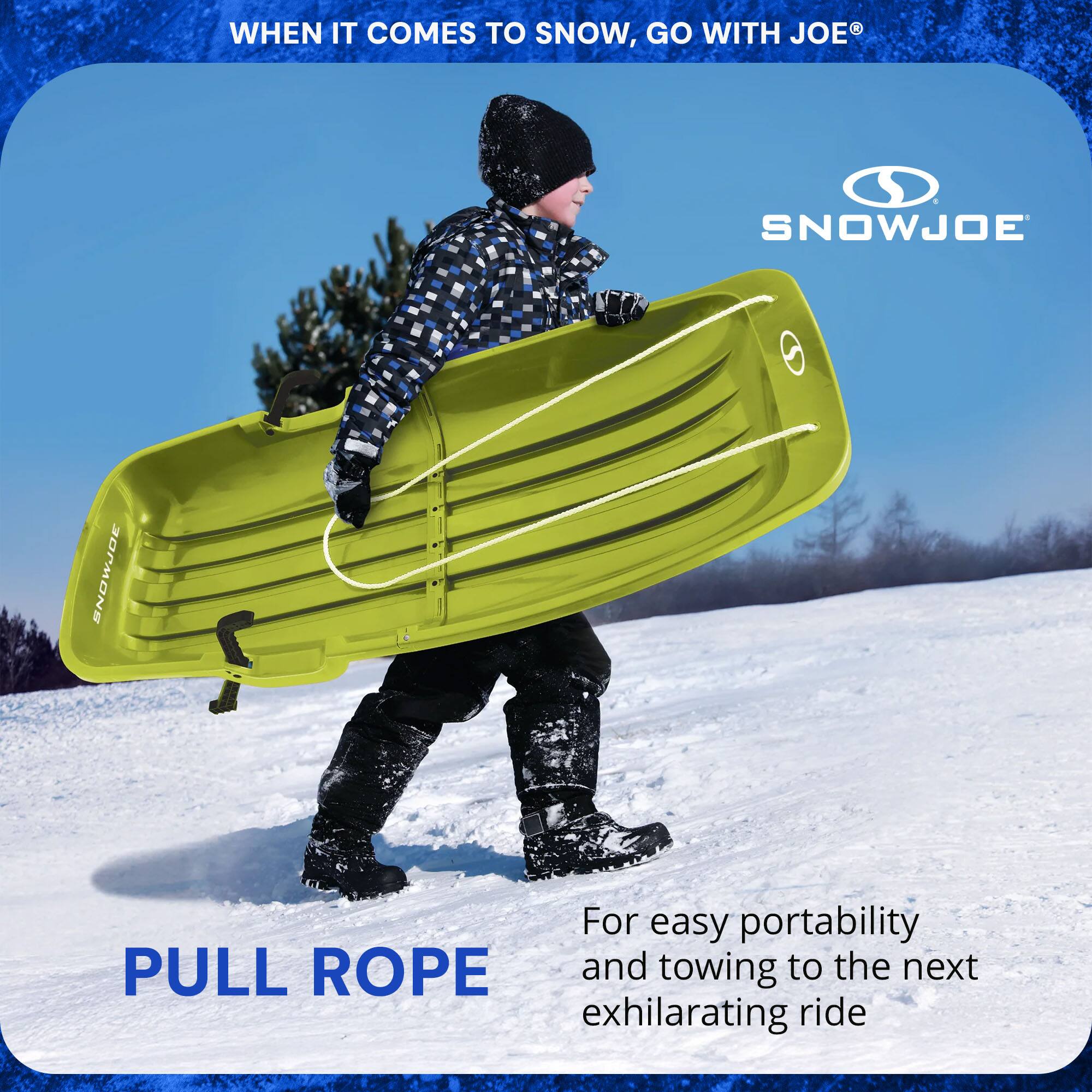 WHEN IT COMES TO SNOW, GO WITH JOE®

SNOWJOE

PULL ROPE

For easy portability and towing to the next exhilarating ride