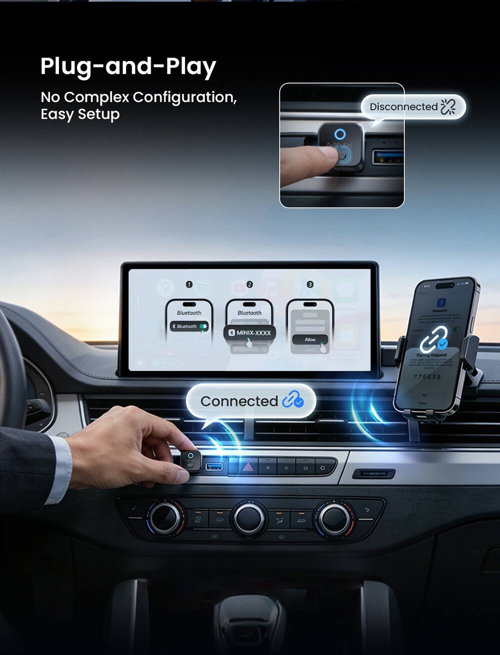 Plug-and-Play  
No Complex Configuration, Easy Setup  

Disconnected  
MINIX-XXXX  

Connected  

Bluetooth  
Bluetooth  
Bluetooth  

Pairing Request  
776639