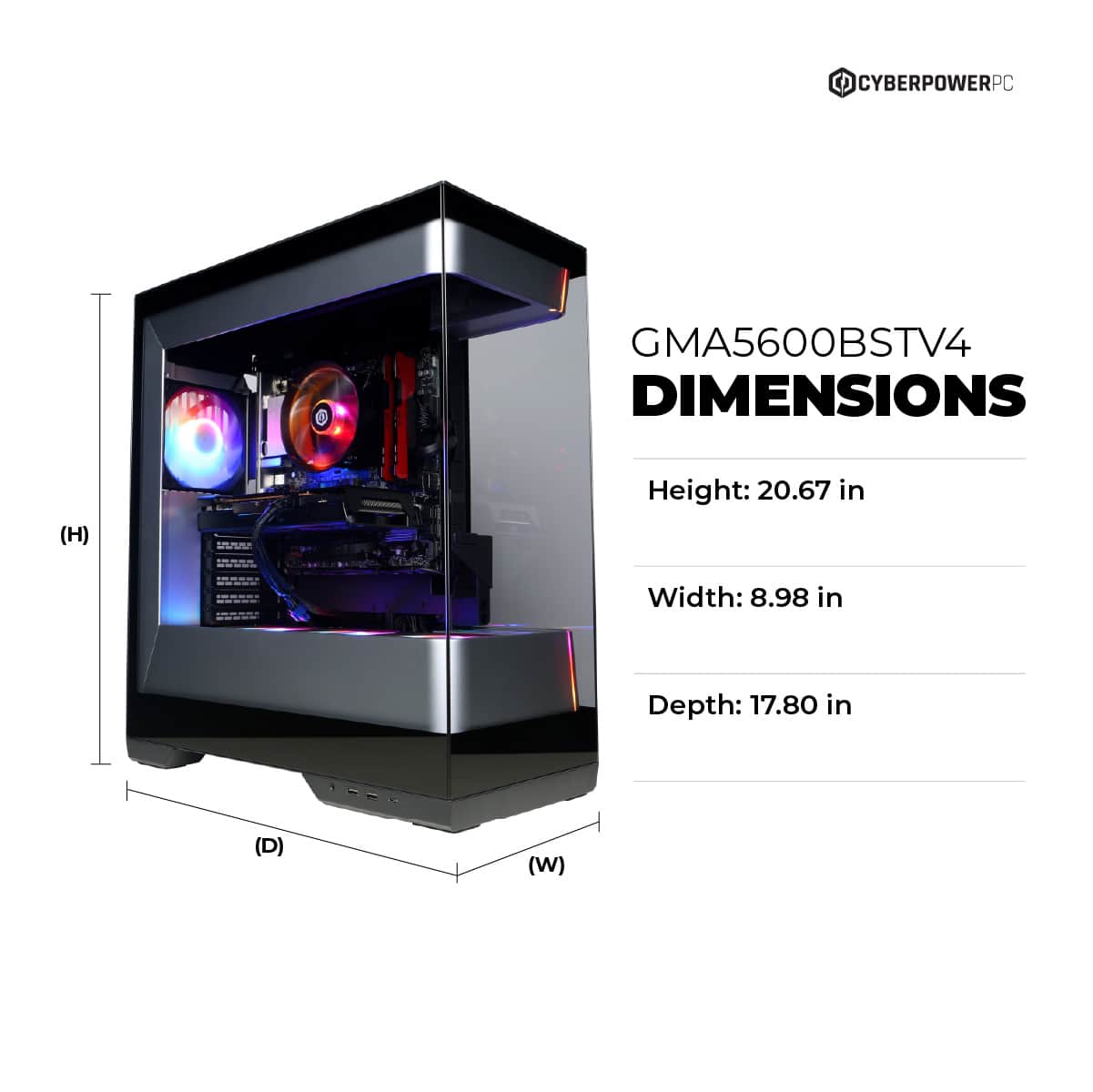 CYBERPOWERPC GMA5600BSTV4 DIMENSIONS (H) Height: 20.67 in Width: 8.98 in Depth: 17.80 in (D) (W)