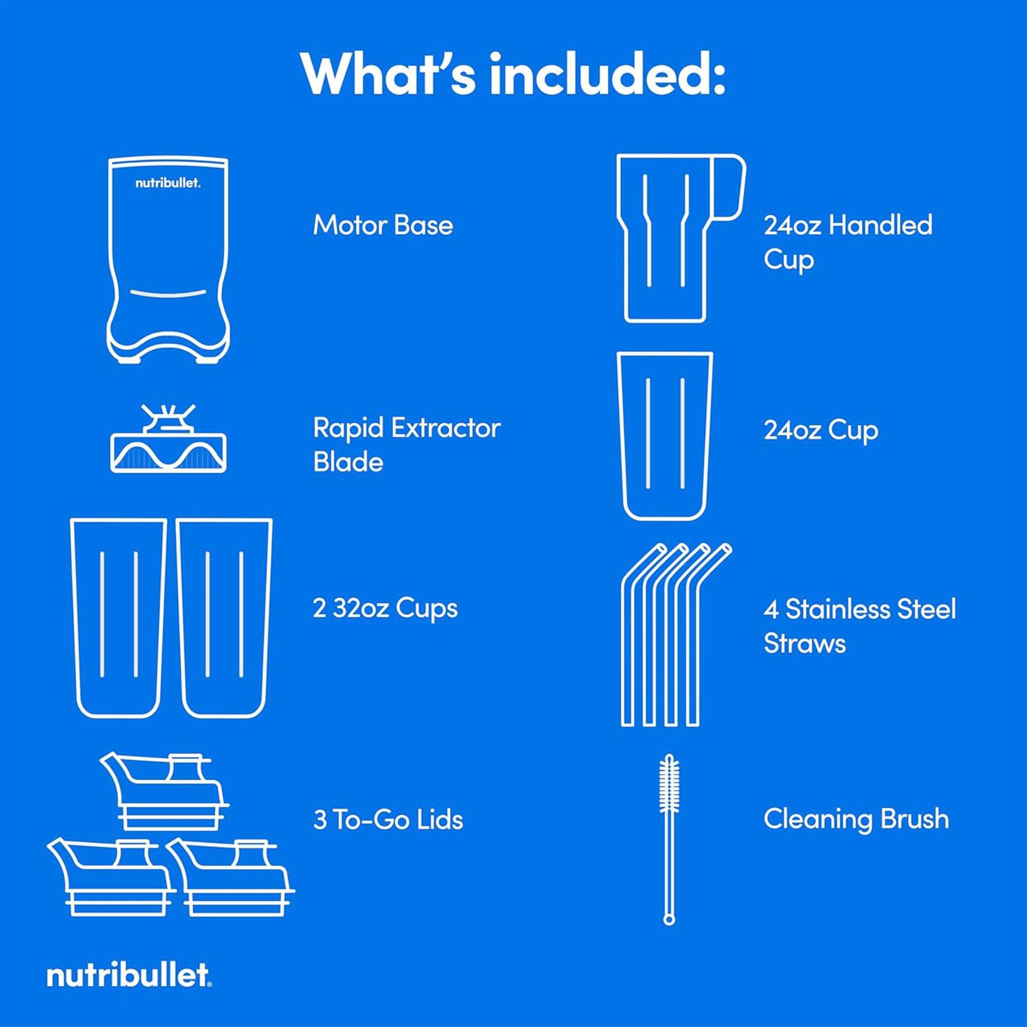 What's included:

- Motor Base
- Rapid Extractor Blade
- 24oz Handled Cup
- 24oz Cup
- 2 32oz Cups
- 3 To-Go Lids
- 4 Stainless Steel Straws
- Cleaning Brush